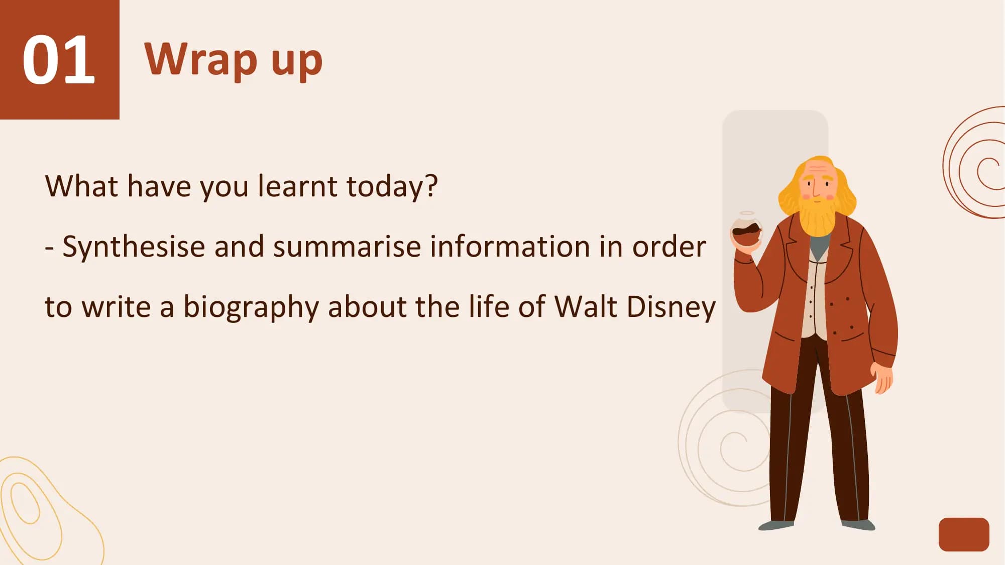 01 Wrap up
What have you learnt today?
- Synthesise and summarise information in order
to write a biography about the life of Walt Disney