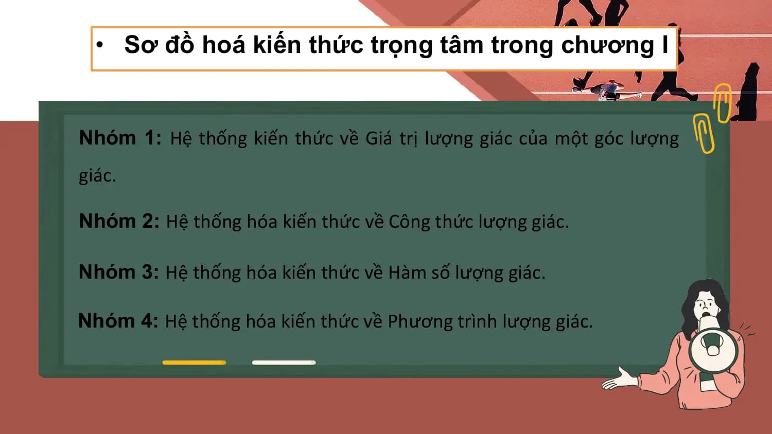 • Sơ đồ hoá kiến thức trọng tâm trong chương I

Nhóm 1: Hệ thống kiến thức về Giá trị lượng giác của một góc lượng
giác.

Nhóm 2: Hệ thống hóa kiến thức về Công thức lượng giác.

Nhóm 3: Hệ thống hóa kiến thức về Hàm số lượng giác.

Nhóm 4: Hệ thống hóa kiến thức về Phương trình lượng giác.