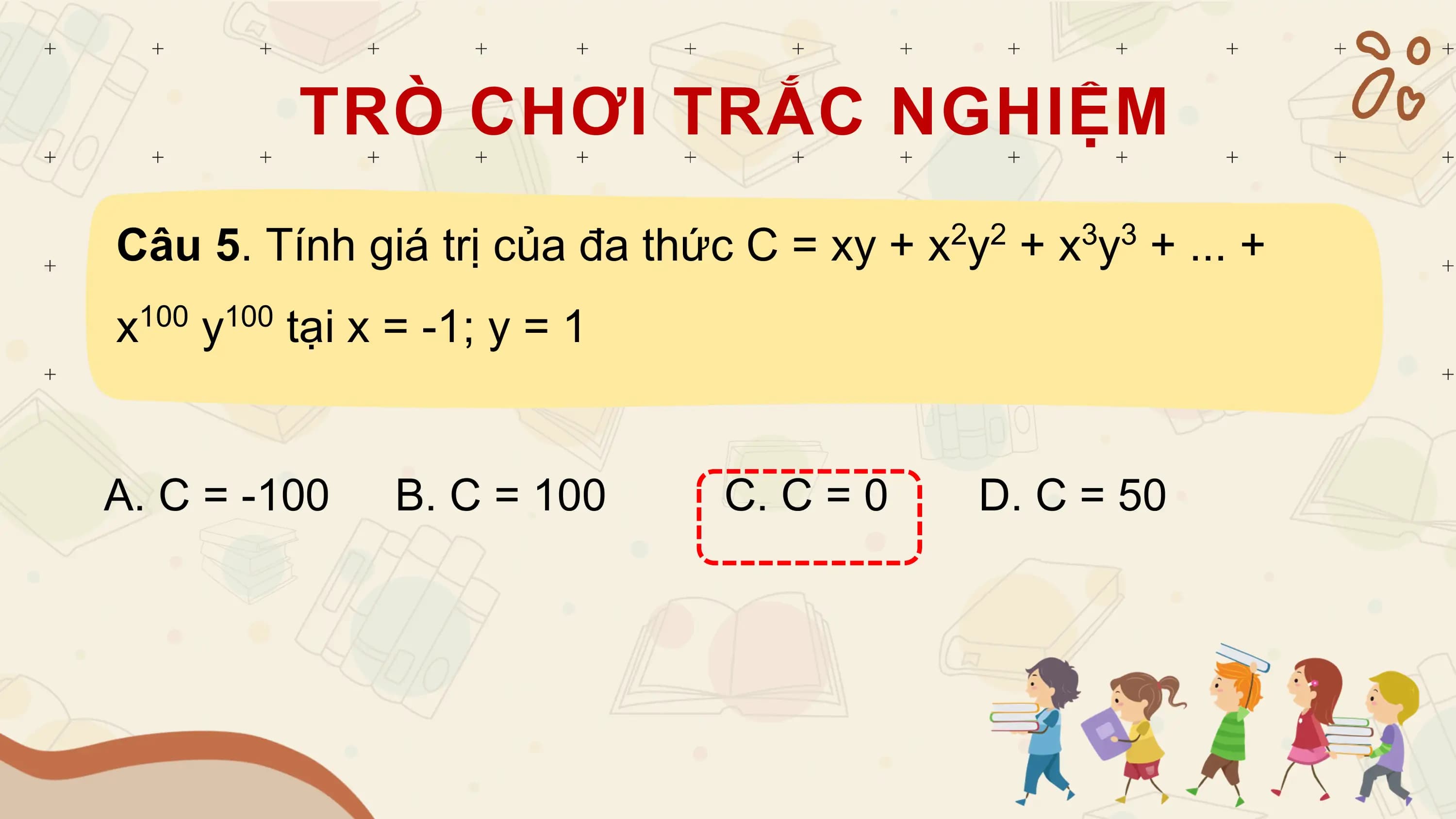 TRÒ CHƠI TRẮC NGHIỆM
Câu 5. Tính giá trị của đa thức C = xy + x y + x y + ... +
 2 2 3 3

x100
 y
 100
 tại x = -1; y = 1

A. C = -100 B. C = 100 C. C = 0 D. C = 50