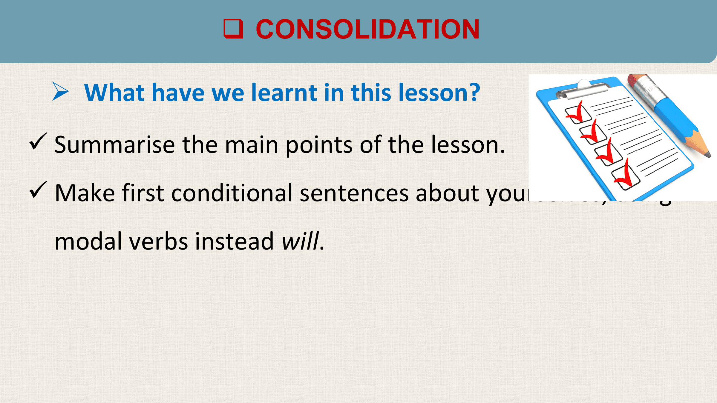 q CONSOLIDATION

 Ø What have we learnt in this lesson?
ü Summarise the main points of the lesson.
ü Make first conditional sentences about yourselves, using
 modal verbs instead will.