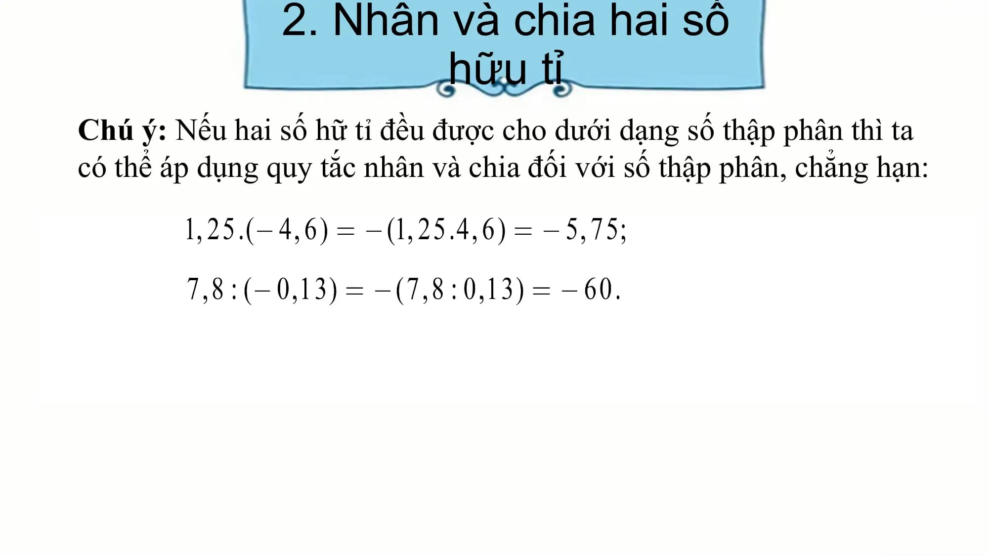 2. Nhân và chia hai số
hữu tỉ
Chú ý: Nếu hai số hữ tỉ đều được cho dưới dạng số thập phân thì ta
có thể áp dụng quy tắc nhân và chia đối với số thập phân, chẳng hạn: