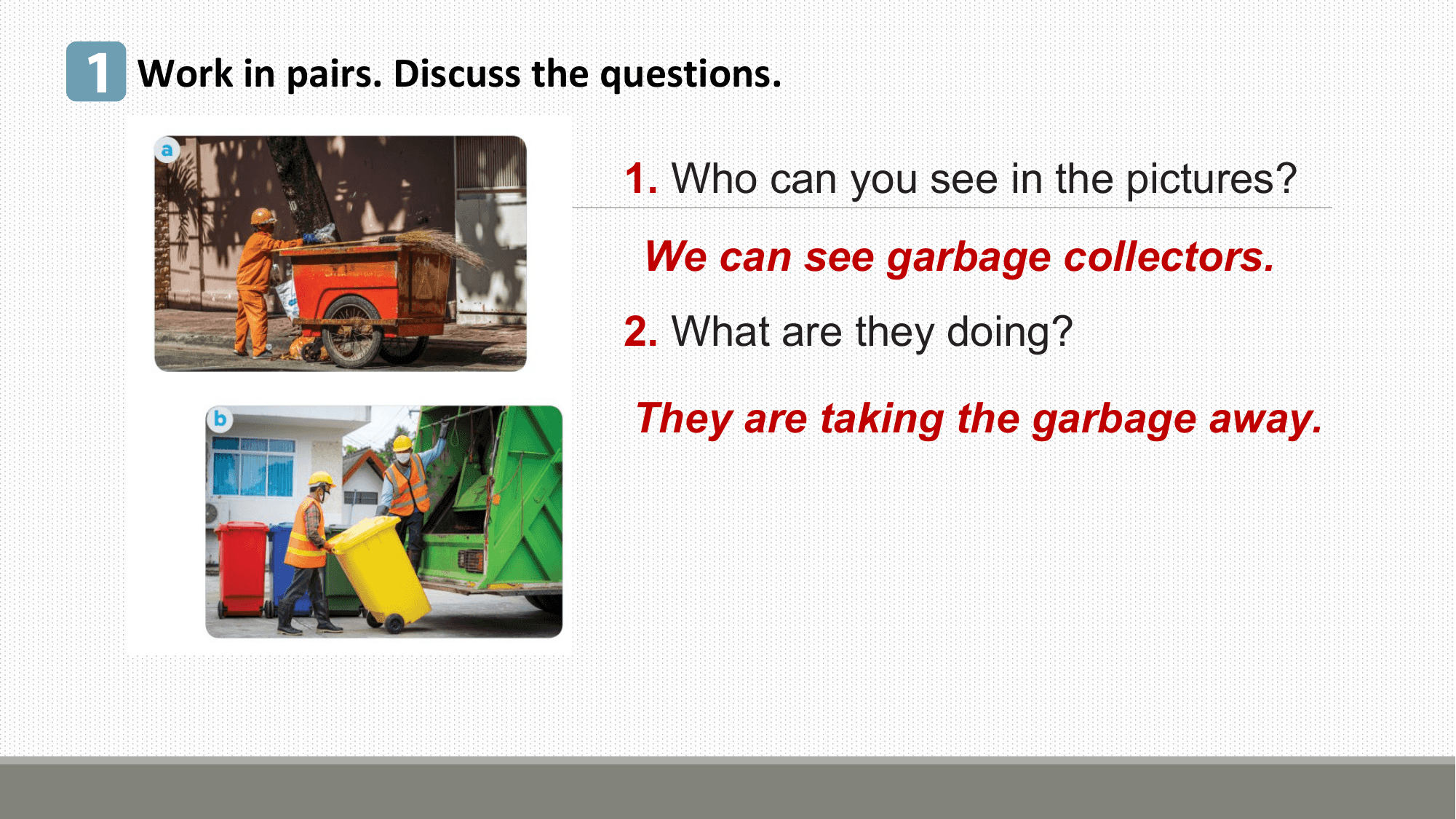1 Work in pairs. Discuss the questions.
 1. Who can you see in the pictures?
 We can see garbage collectors.
 2. What are they doing?

 They are taking the garbage away.