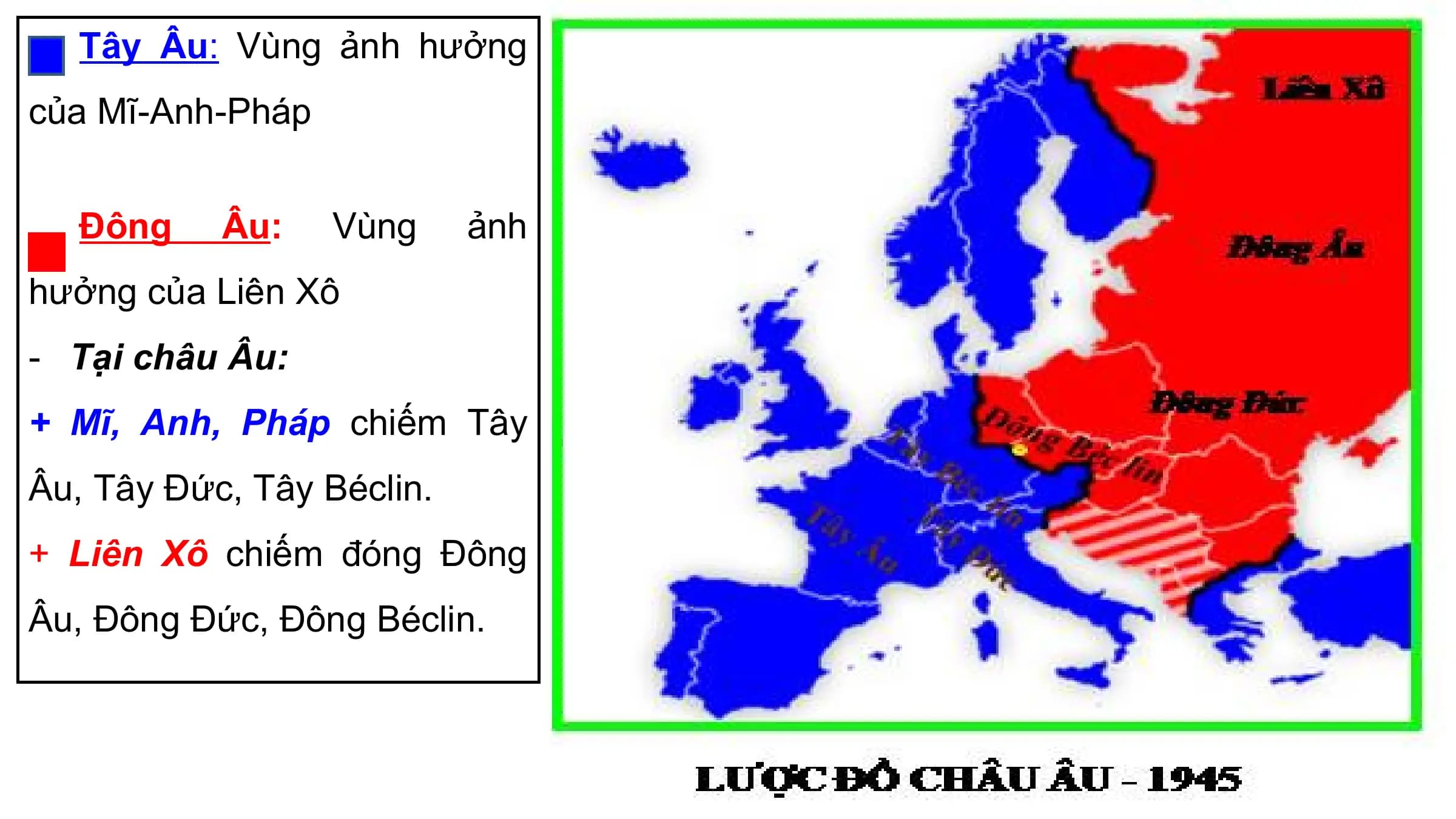 Tây Âu: Vùng ảnh hưởng
của Mĩ-Anh-Pháp

 Đông Âu: Vùng ảnh
hưởng của Liên Xô
- Tại châu Âu:
+ Mĩ, Anh, Pháp chiếm Tây
Âu, Tây Đức, Tây Béclin.
+ Liên Xô chiếm đóng Đông
Âu, Đông Đức, Đông Béclin.