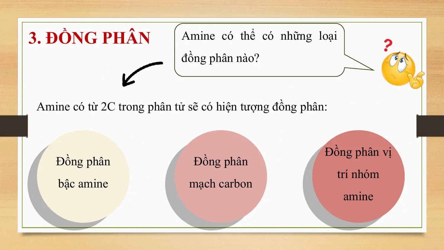 3. ĐỒNG PHÂN Amine có thể có những loại
 đồng phân nào?

Amine có từ 2C trong phân tử sẽ có hiện tượng đồng phân:

 Đồng phân vị
 Đồng phân Đồng phân
 trí nhóm
 bậc amine mạch carbon
 amine