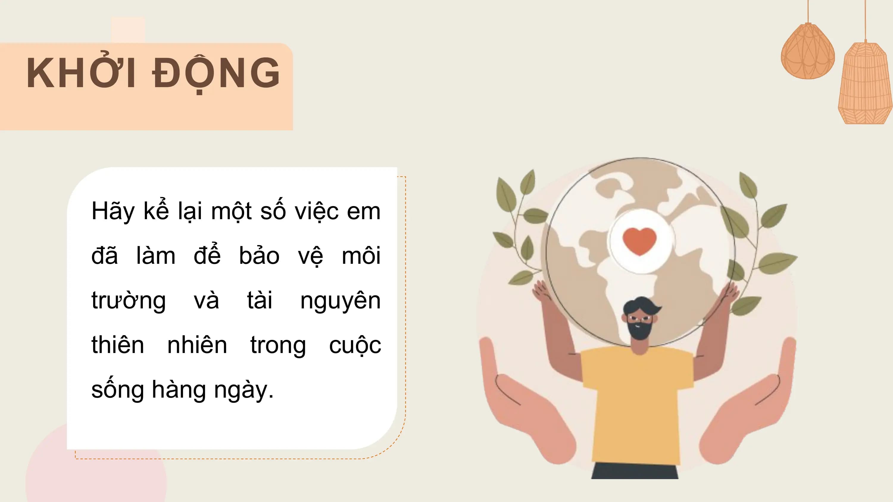 KHỞI ĐỘNG

 Hãy kể lại một số việc em
 đã làm để bảo vệ môi
 trường và tài nguyên
 thiên nhiên trong cuộc
 sống hàng ngày.