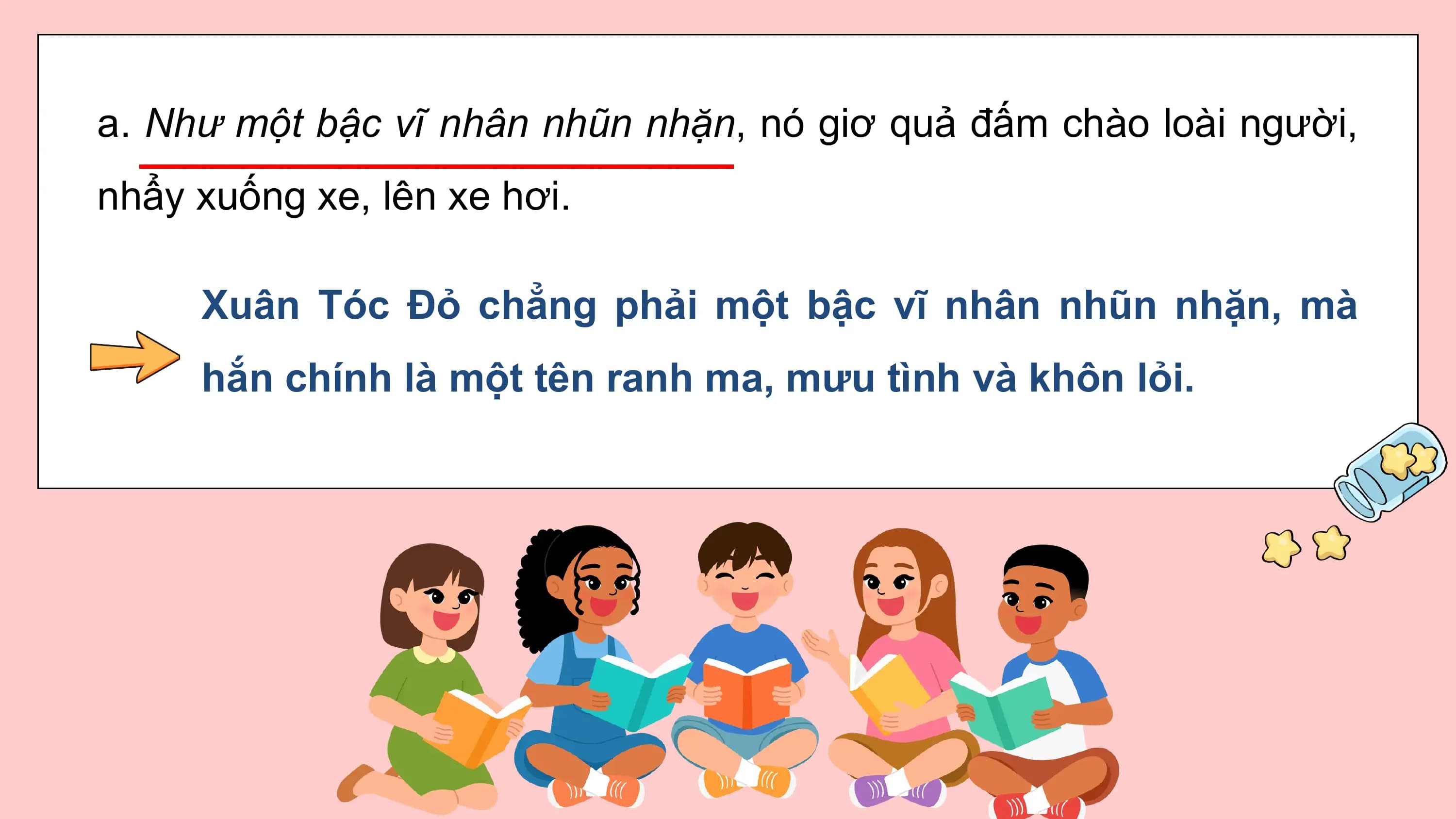 a. Như một bậc vĩ nhân nhũn nhặn, nó giơ quả đấm chào loài người,
nhẩy xuống xe, lên xe hơi.

 Xuân Tóc Đỏ chẳng phải một bậc vĩ nhân nhũn nhặn, mà
 hắn chính là một tên ranh ma, mưu tình và khôn lỏi.