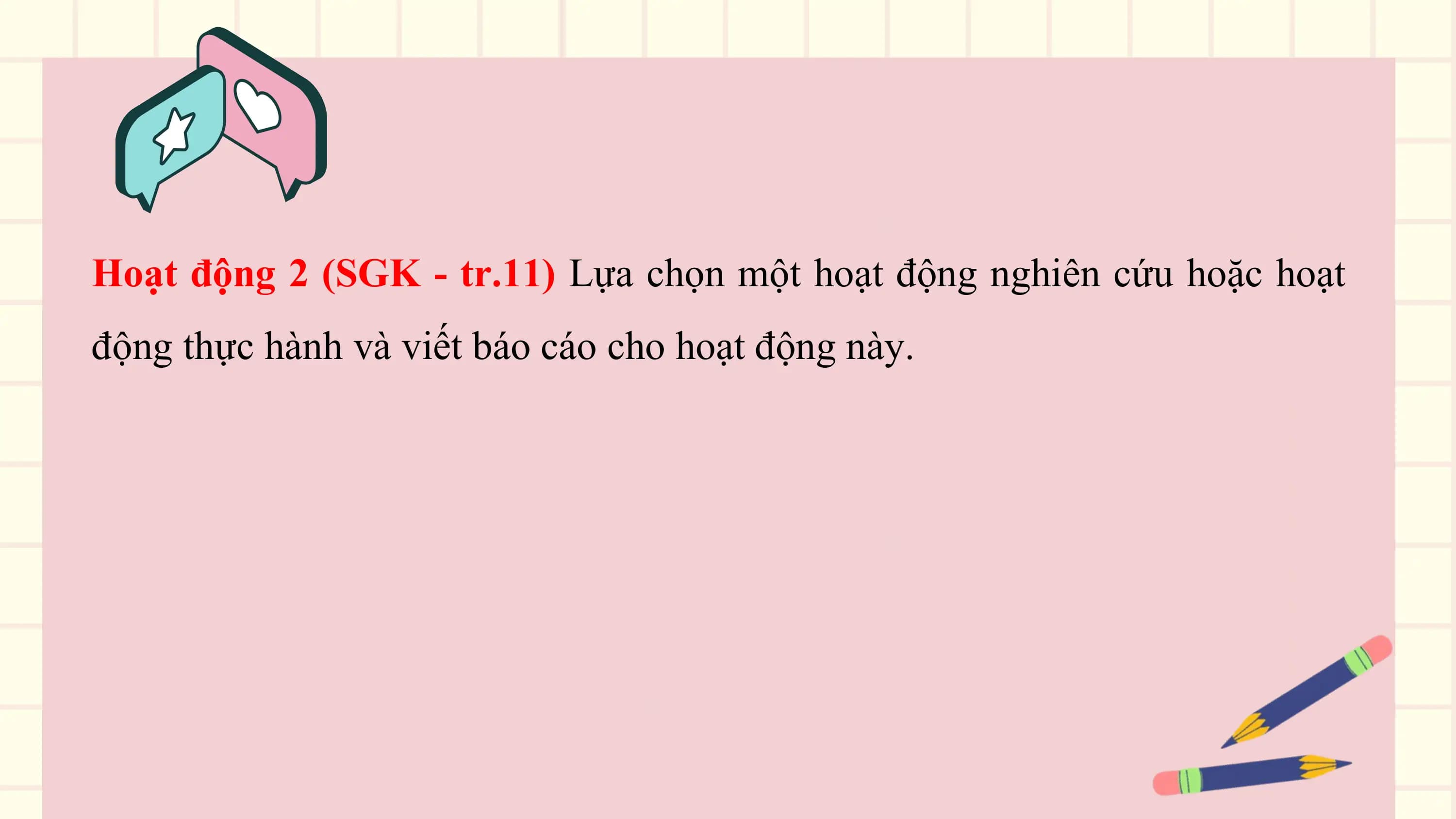 Hoạt động 2 (SGK - tr.11) Lựa chọn một hoạt động nghiên cứu hoặc hoạt
động thực hành và viết báo cáo cho hoạt động này.