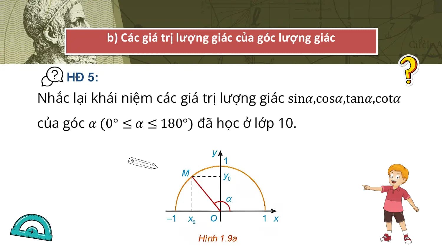 b) Các giá trị lượng giác của góc lượng giác

 HĐ 5:
Nhắc lại khái niệm các giá trị lượng giác sin𝛼,cos𝛼,tan𝛼,cot𝛼
của góc 𝛼 0° ≤ 𝛼 ≤ 180° đã học ở lớp 10.