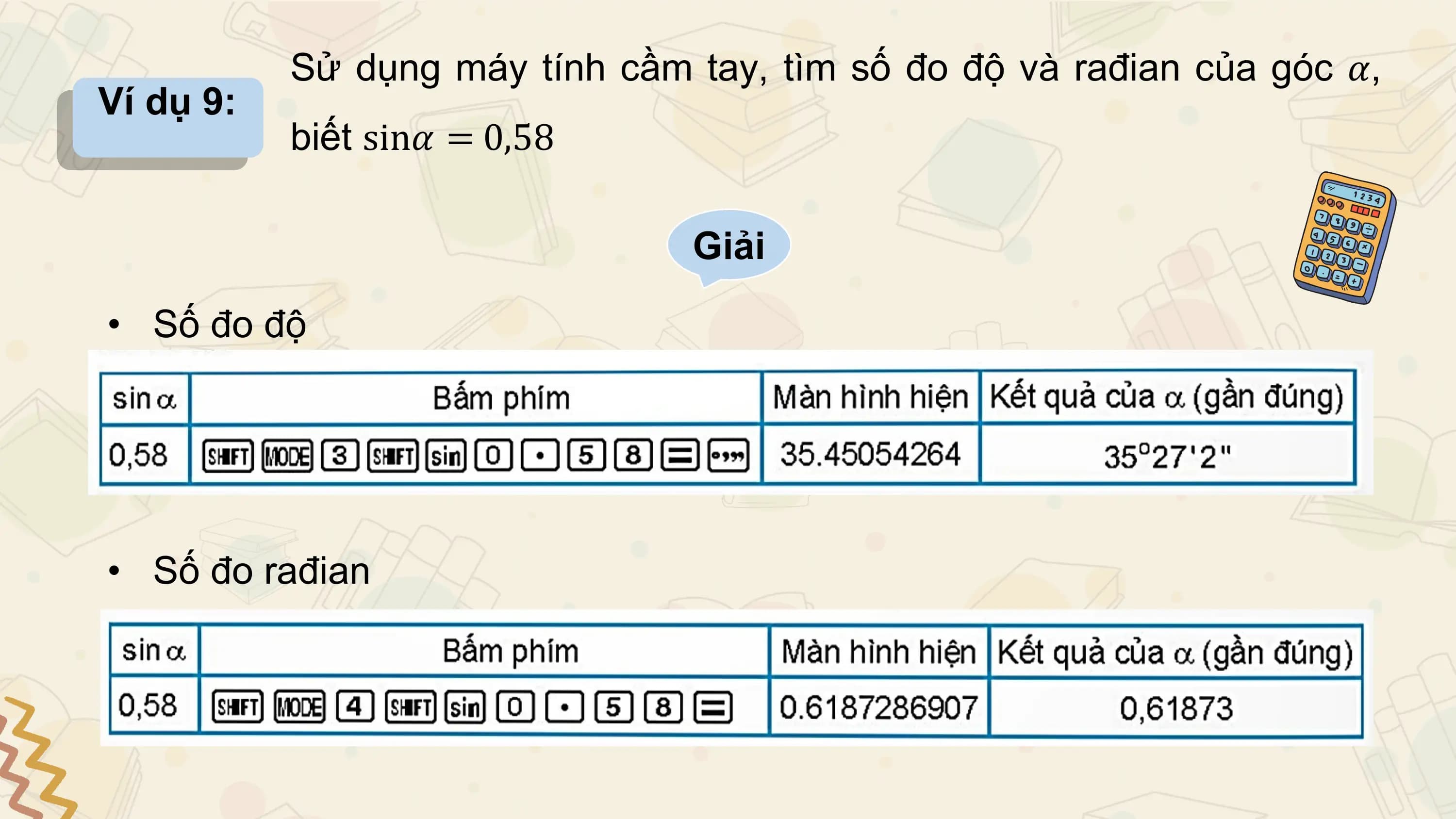 Sử dụng máy tính cầm tay, tìm số đo độ và rađian của góc 𝛼,
Ví dụ 9:
 biết sin𝛼 = 0,58

 Giải

• Số đo độ

• Số đo rađian