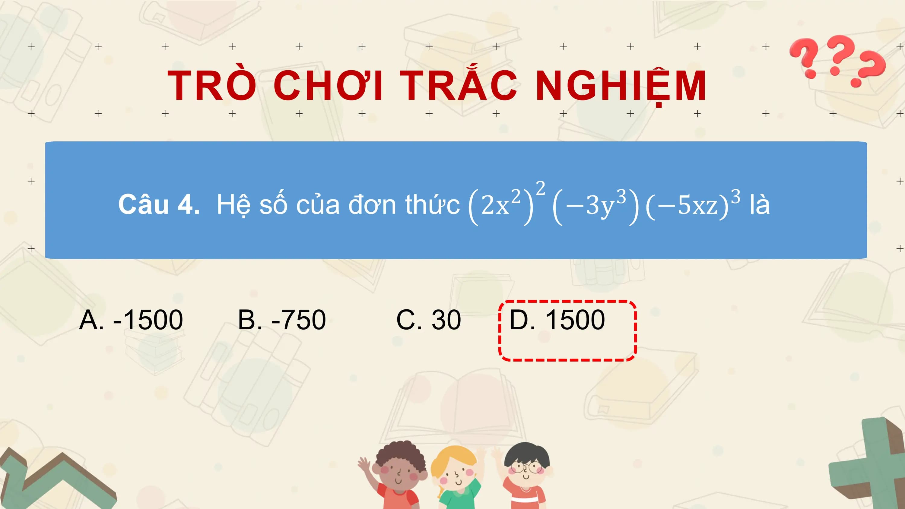 TRÒ CHƠI TRẮC NGHIỆM

 2 2 3 3
 Câu 4. Hệ số của đơn thức 2x −3y −5xz là

A. -1500 B. -750 C. 30 D. 1500