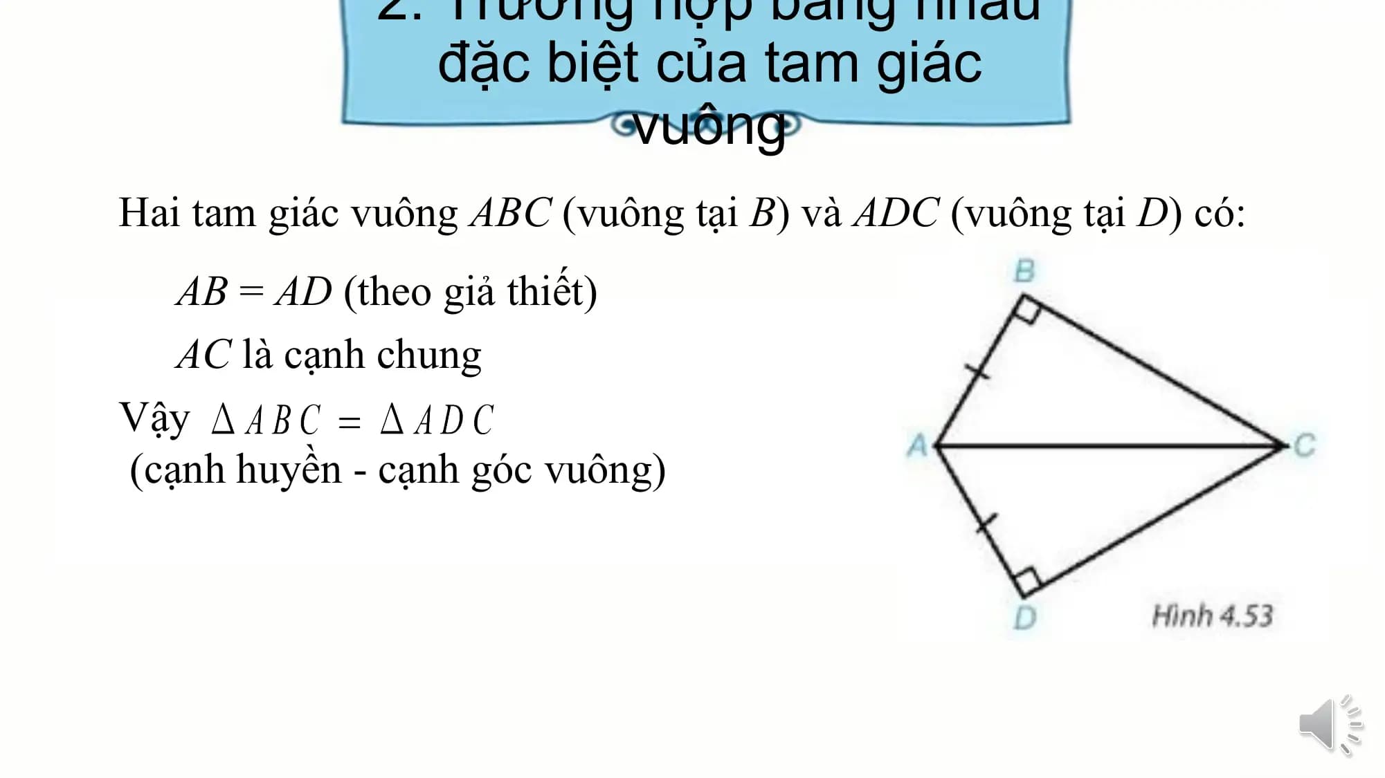 2. Trường hợp bằng nhau
 đặc biệt của tam giác
 vuông
Hai tam giác vuông ABC (vuông tại B) và ADC (vuông tại D) có:
 AB = AD (theo giả thiết)
 AC là cạnh chung
Vậy
(cạnh huyền - cạnh góc vuông)