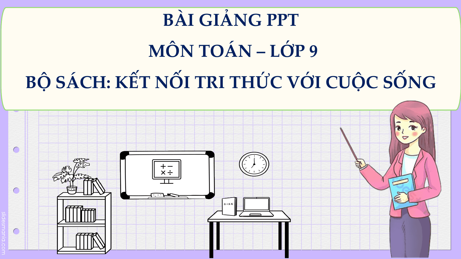 BÀI GIẢNG PPT
 MÔN TOÁN – LỚP 9
BỘ SÁCH: KẾT NỐI TRI THỨC VỚI CUỘC SỐNG