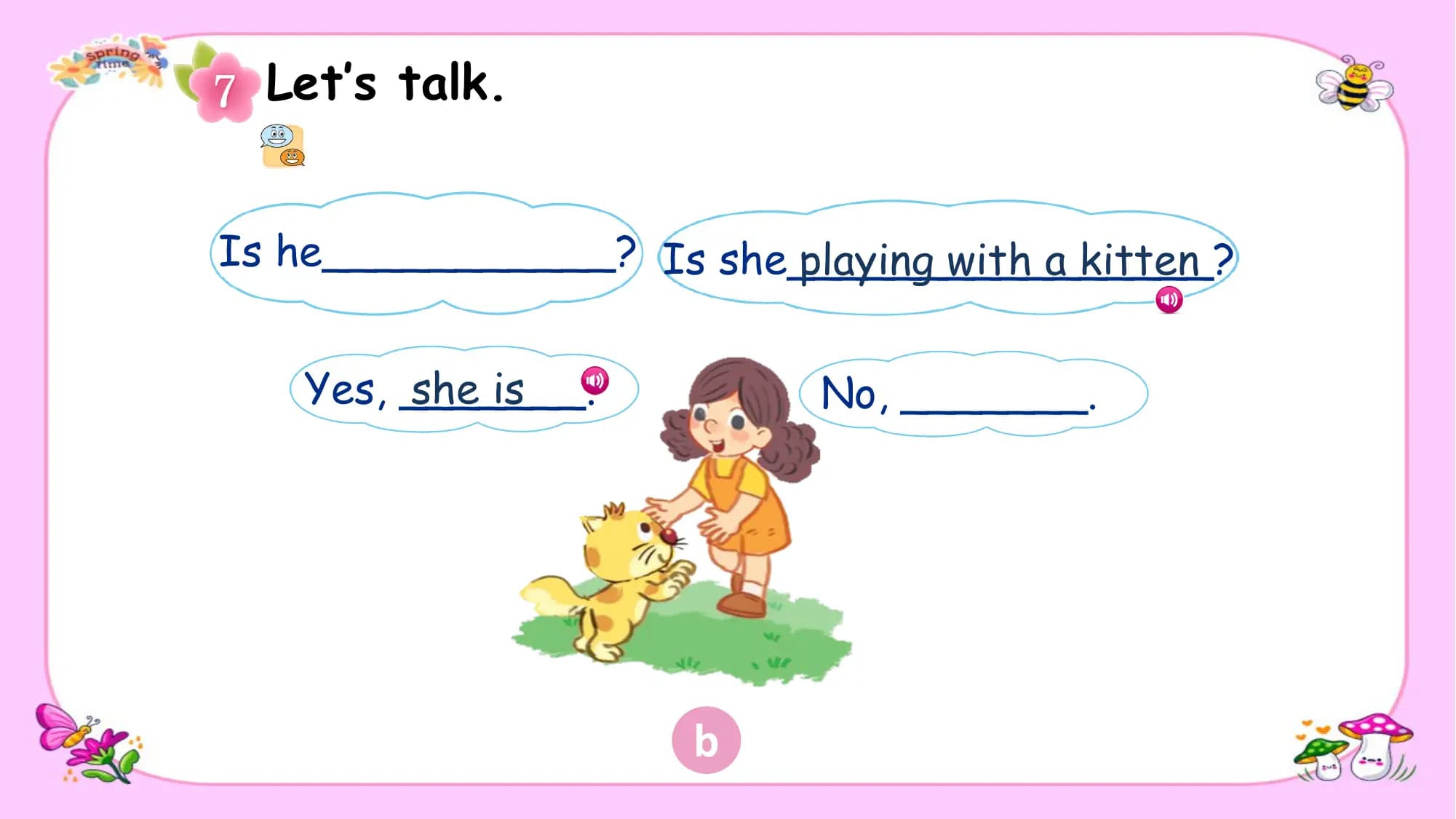 Let’s talk.

Is he___________? Is she________________?
 playing with a kitten

 Yes, _______.
 she is No, _______.

 b