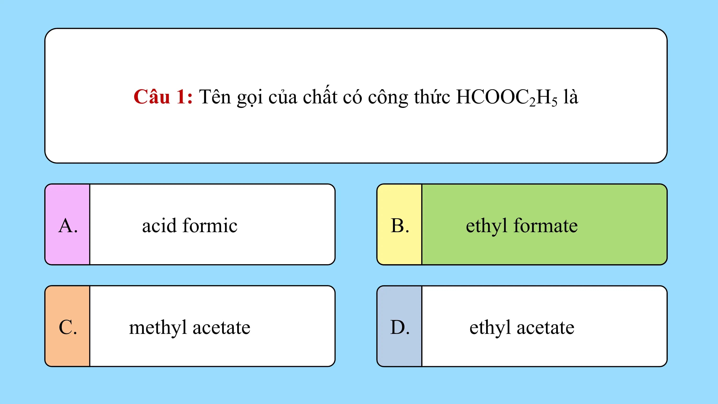 Câu 1: Tên gọi của chất có công thức HCOOC2H5 là

A. acid formic B. ethyl formate

C. methyl acetate D. ethyl acetate