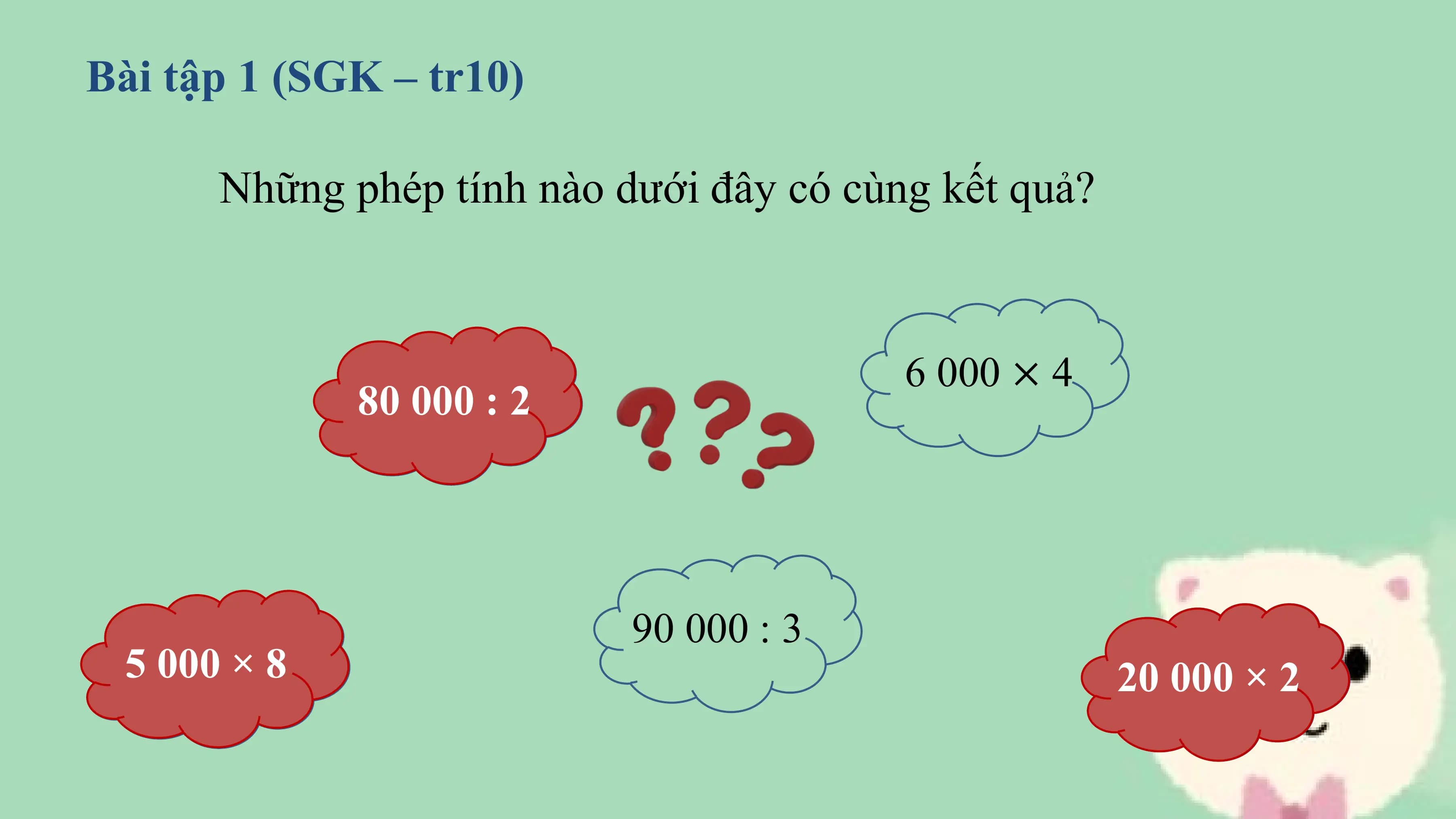 Bài tập 1 (SGK – tr10)

 Những phép tính nào dưới đây có cùng kết quả?

 6 000 × 4
 80 000 : 2

 90 000 : 3
 × 88
 5 000 × 20 000 ×× 22