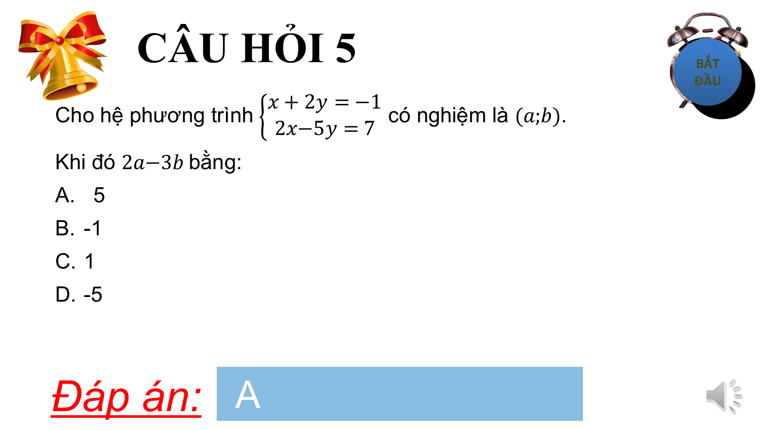 CÂU HỎI 5
 ? + 2? = −1
Cho hệ phương trình có nghiệm là (?;?).
 2?−5? = 7
Khi đó 2?−3? bằng:
A. 5
B. -1
C. 1
D. -5

Đáp án: A