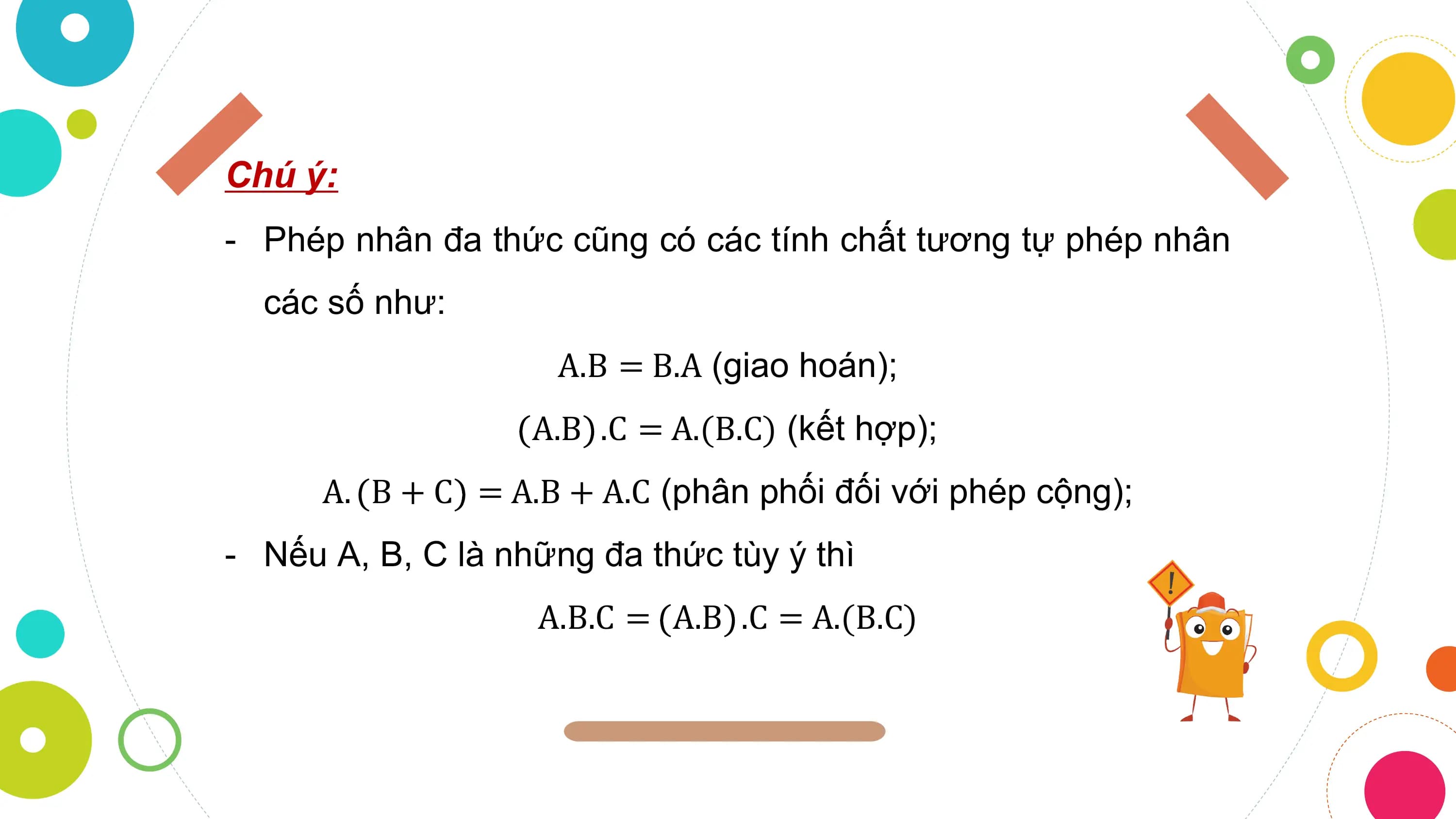Chú ý:
- Phép nhân đa thức cũng có các tính chất tương tự phép nhân
 các số như:
 A.B = B.A (giao hoán);
 A.B .C = A.(B.C) (kết hợp);
 A. B + C = A.B + A.C (phân phối đối với phép cộng);
- Nếu A, B, C là những đa thức tùy ý thì
 A.B.C = A.B .C = A.(B.C)
