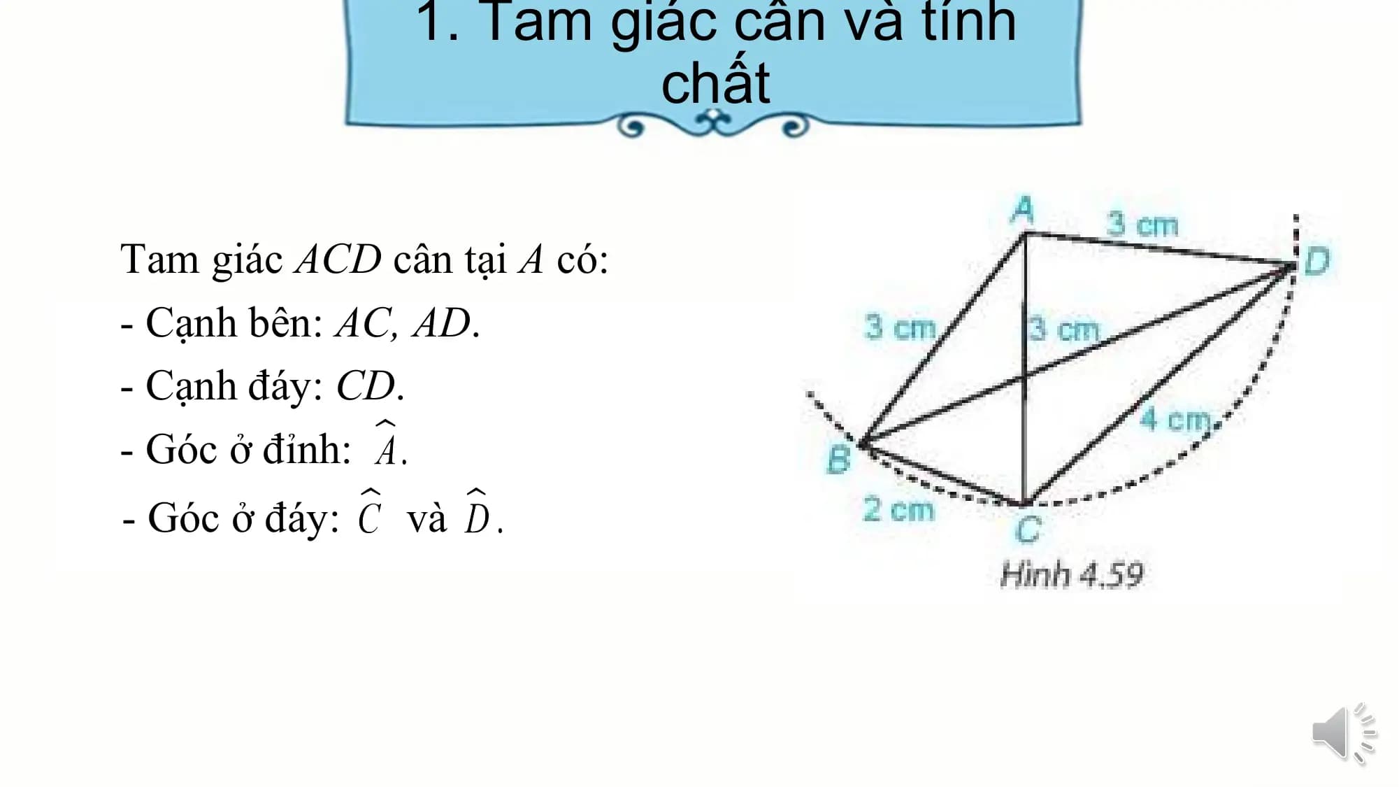 1. Tam giác cân và tính
 chất

Tam giác ACD cân tại A có:
- Cạnh bên: AC, AD.
- Cạnh đáy: CD.
- Góc ở đỉnh:
- Góc ở đáy: và