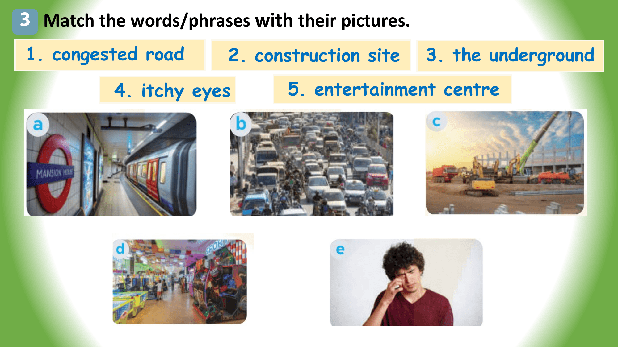 3 Match the words/phrases with their pictures.
1. congested road 2. construction site 3. the underground
 4. itchy eyes 5. entertainment centre