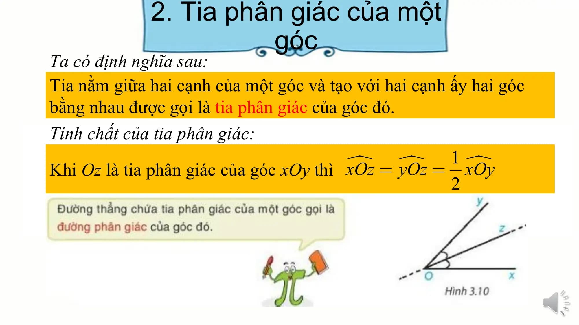2. Tia phân giác của một
 góc
Ta có định nghĩa sau:
Tia nằm giữa hai cạnh của một góc và tạo với hai cạnh ấy hai góc
bằng nhau được gọi là tia phân giác của góc đó.
Tính chất của tia phân giác:

Khi Oz là tia phân giác của góc xOy thì