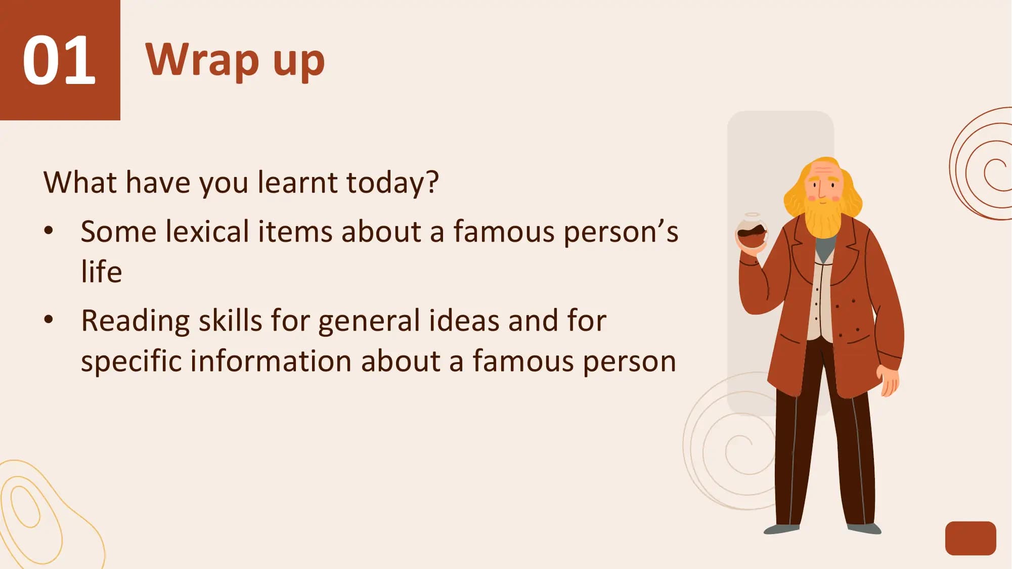 01 Wrap up
What have you learnt today?
• Some lexical items about a famous person’s
 life
• Reading skills for general ideas and for
 specific information about a famous person
