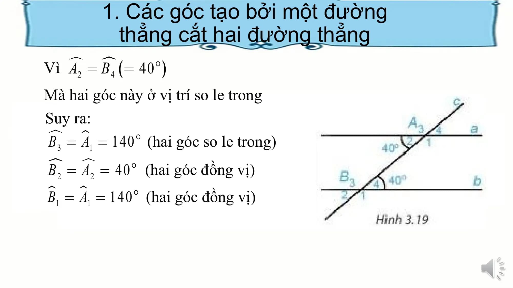 1. Các góc tạo bởi một đường
 thẳng cắt hai đường thẳng
Vì
Mà hai góc này ở vị trí so le trong
Suy ra:
 (hai góc so le trong)
 (hai góc đồng vị)
 (hai góc đồng vị)