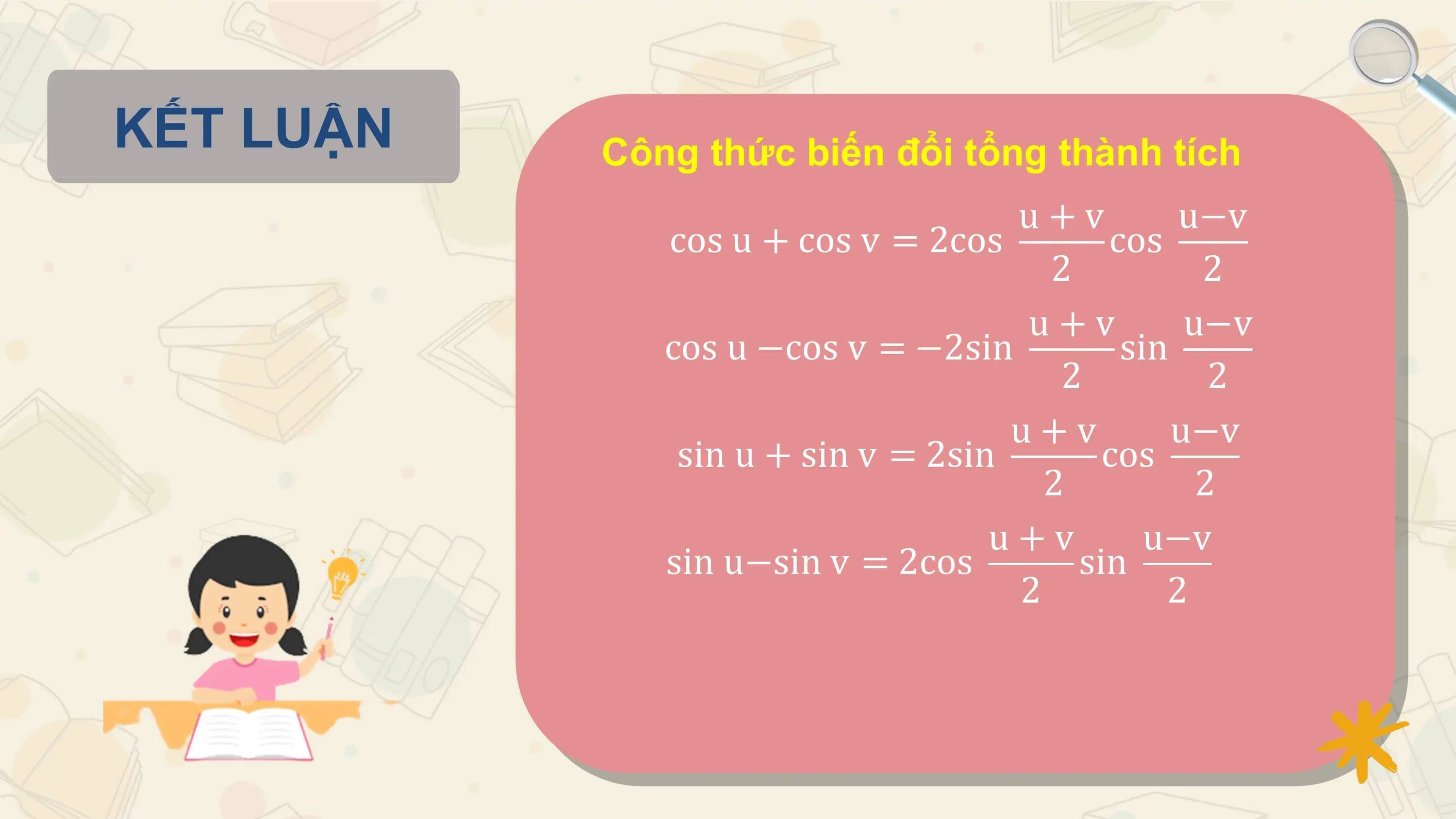 KẾT LUẬN Công thức biến đổi tổng thành tích
 u+v u−v
 cos u + cos v = 2cos cos
 2 2
 u+v u−v
 cos u −cos v = −2sin sin
 2 2
 u+v u−v
 sin u + sin v = 2sin cos
 2 2
 u+v u−v
 sin u−sin v = 2cos sin
 2 2