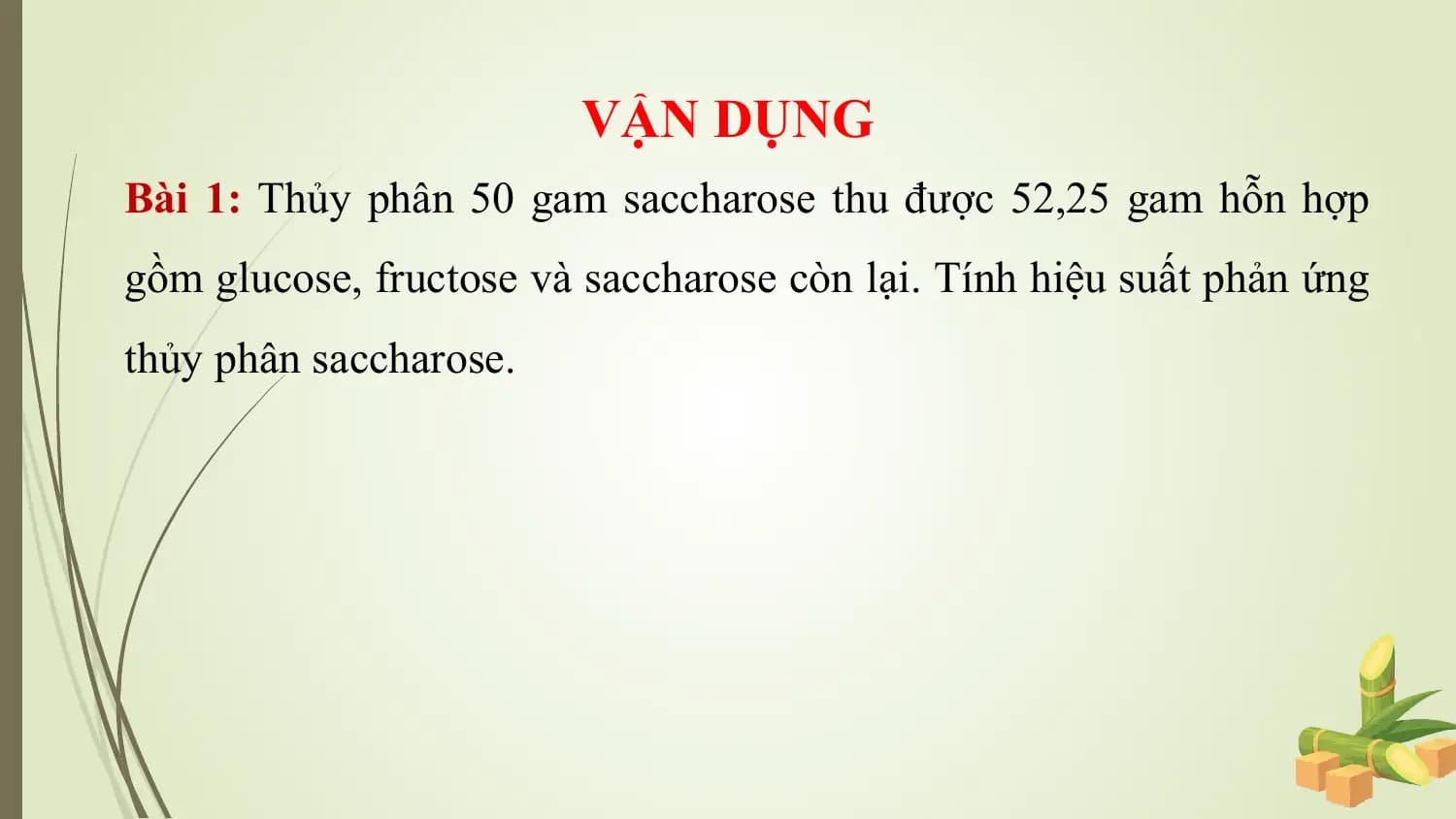VẬN DỤNG
Bài 1: Thủy phân 50 gam saccharose thu được 52,25 gam hỗn hợp
gồm glucose, fructose và saccharose còn lại. Tính hiệu suất phản ứng
thủy phân saccharose.