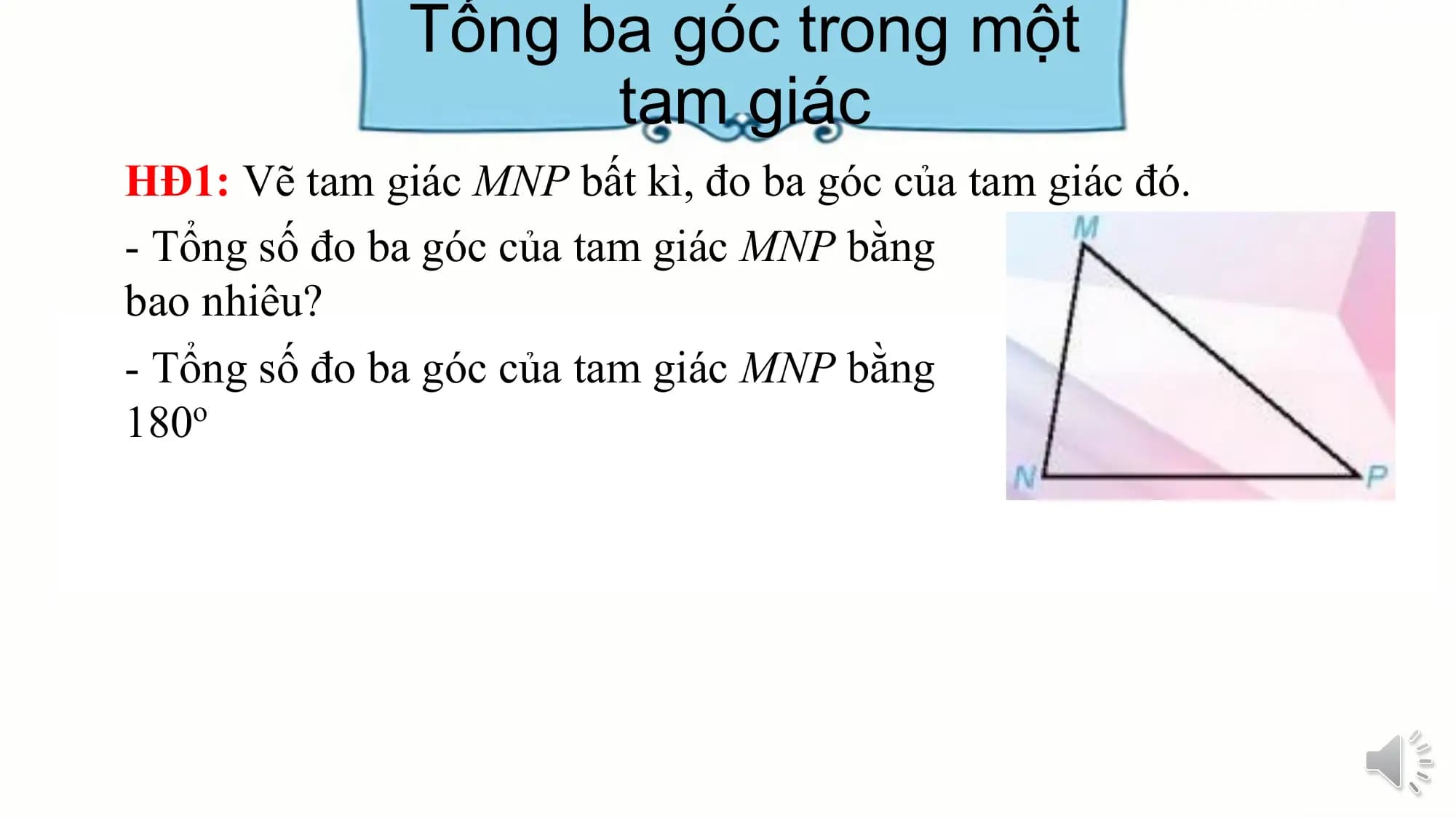 Tổng ba góc trong một
 tam giác
HĐ1: Vẽ tam giác MNP bất kì, đo ba góc của tam giác đó.
- Tổng số đo ba góc của tam giác MNP bằng
bao nhiêu?
- Tổng số đo ba góc của tam giác MNP bằng
180o