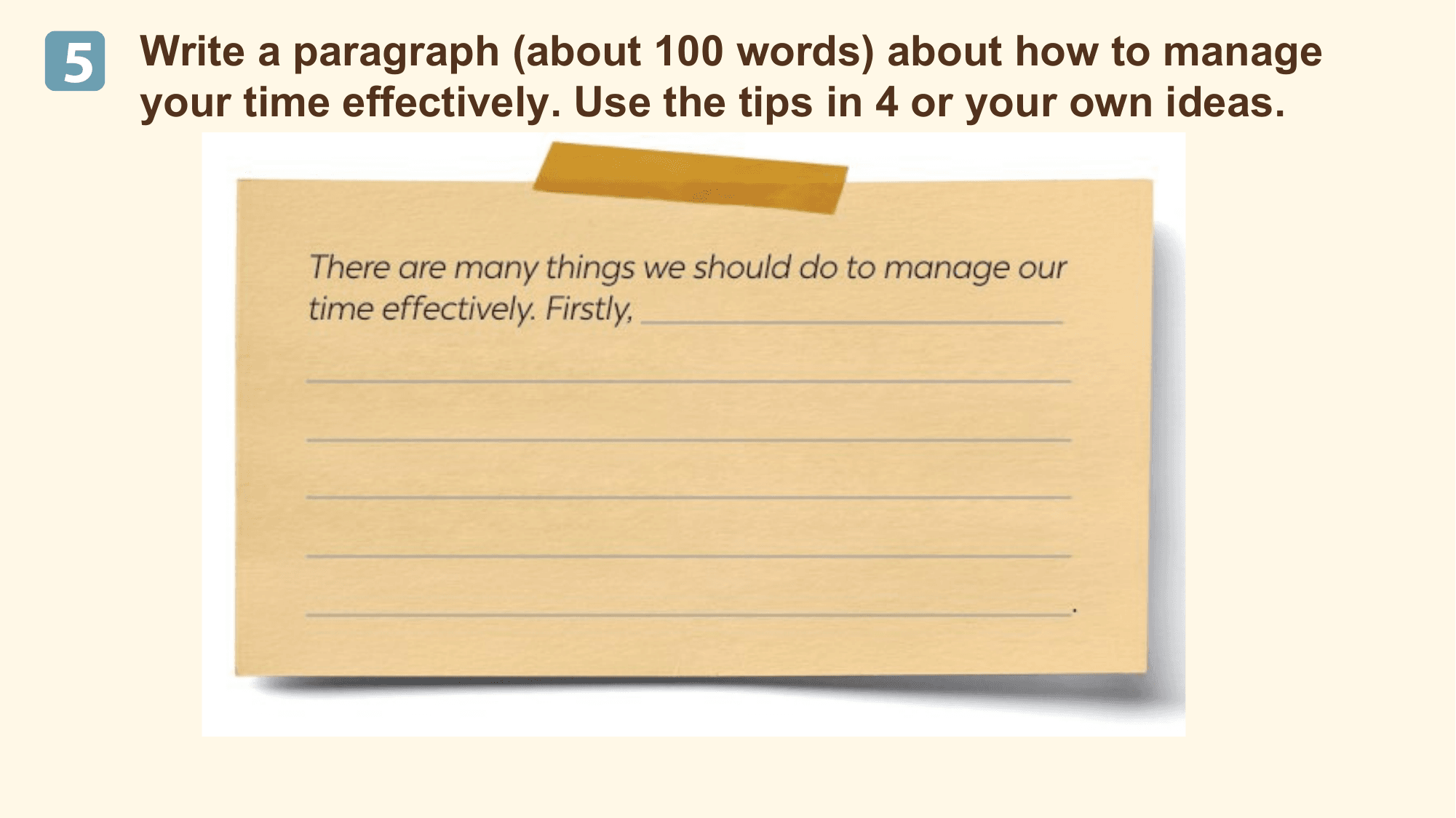 5 Write a paragraph (about 100 words) about how to manage
 your time effectively. Use the tips in 4 or your own ideas.