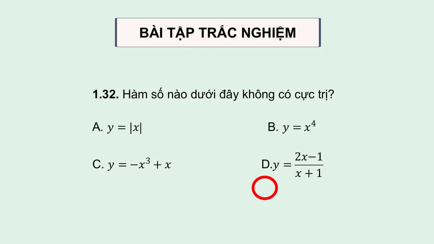BÀI TẬP TRẮC NGHIỆM

1.32. Hàm số nào dưới đây không có cực trị?

A. 𝑦 = 𝑥 B. 𝑦 = 𝑥4

 2𝑥−1
C. 𝑦 = −𝑥3 + 𝑥 D.𝑦 =
 𝑥+1