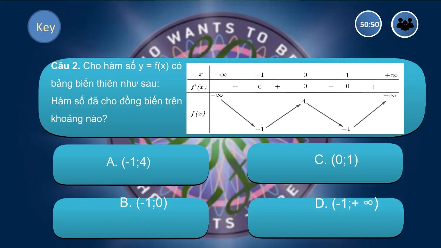 Key 50:50

 Câu 2. Cho hàm số y = f(x) có
 bảng biến thiên như sau:
 Hàm số đã cho đồng biến trên
 khoảng nào?

 A. (-1;4) C. (0;1)

 B. (-1;0) D. (-1;+ ∞)