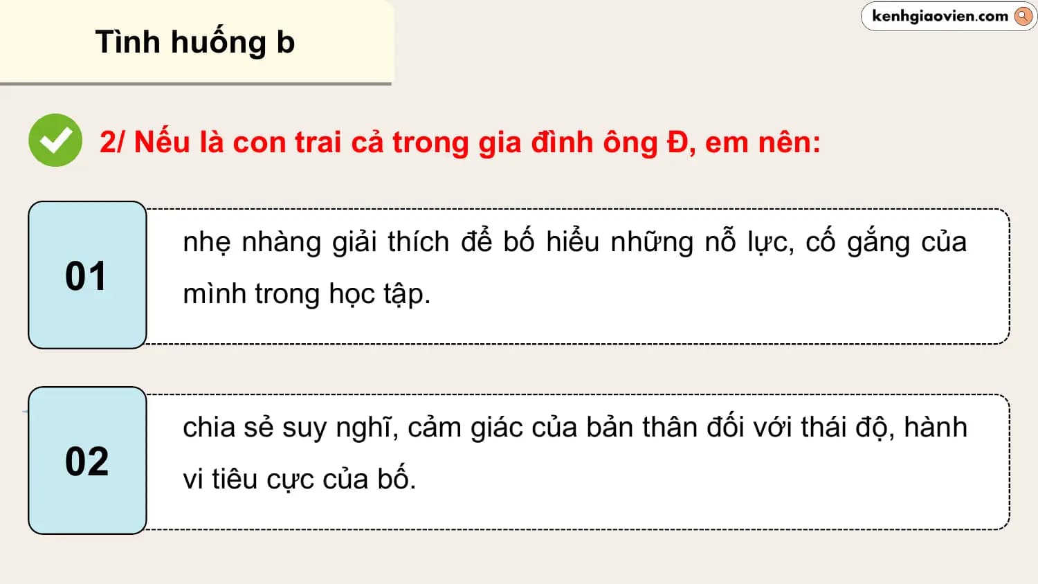 Tình huống b

 2/ Nếu là con trai cả trong gia đình ông Đ, em nên:

 nhẹ nhàng giải thích để bố hiểu những nỗ lực, cố gắng của
01 mình trong học tập.

 chia sẻ suy nghĩ, cảm giác của bản thân đối với thái độ, hành
02 vi tiêu cực của bố.