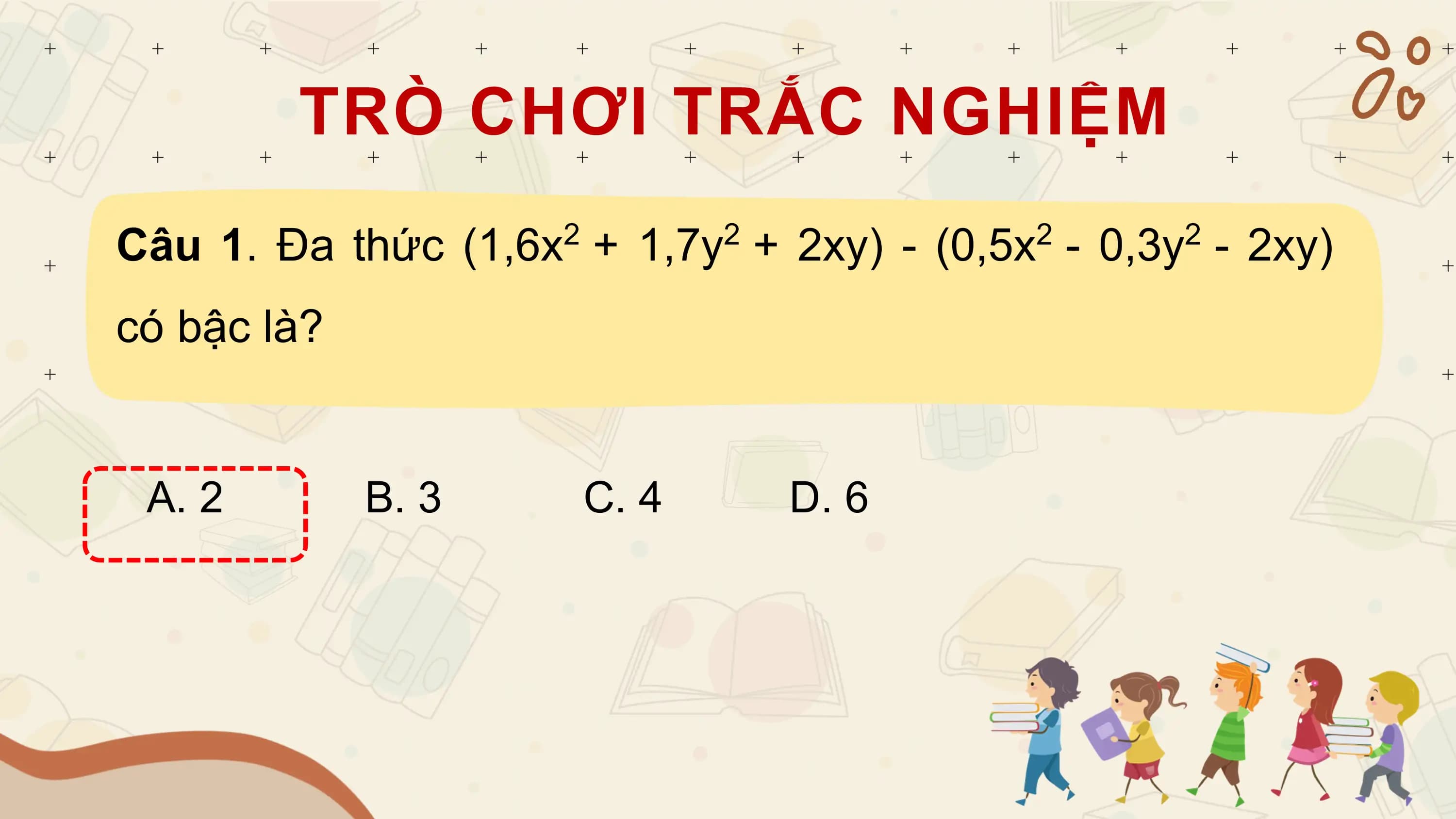 TRÒ CHƠI TRẮC NGHIỆM
Câu 1. Đa thức (1,6x + 1,7y + 2xy) - (0,5x - 0,3y - 2xy)
 2 2 2 2

có bậc là?

 A. 2 B. 3 C. 4 D. 6