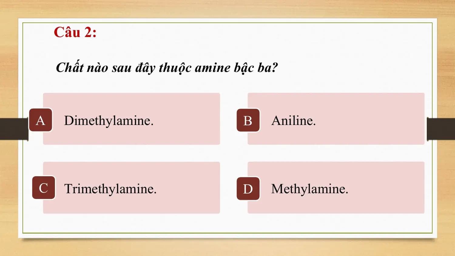 Câu 2:

 Chất nào sau đây thuộc amine bậc ba?

A Dimethylamine. B Aniline.

C Trimethylamine. D Methylamine.
