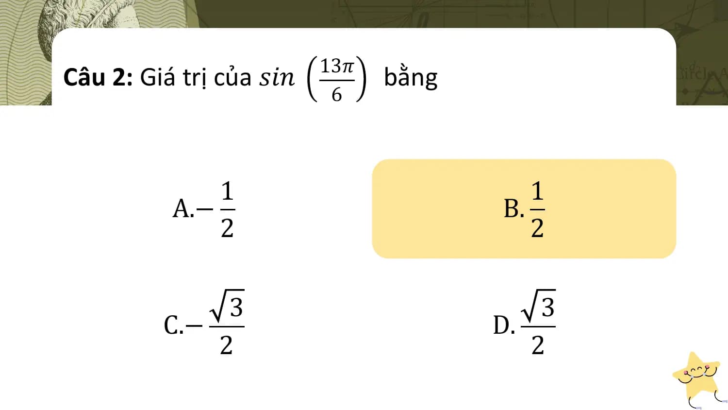 13𝜋
Câu 2: Giá trị của 𝑠𝑖𝑛 bằng
 6

 1 1
 A.− B.
 2 2

 3 3
 C.− D.
 2 2