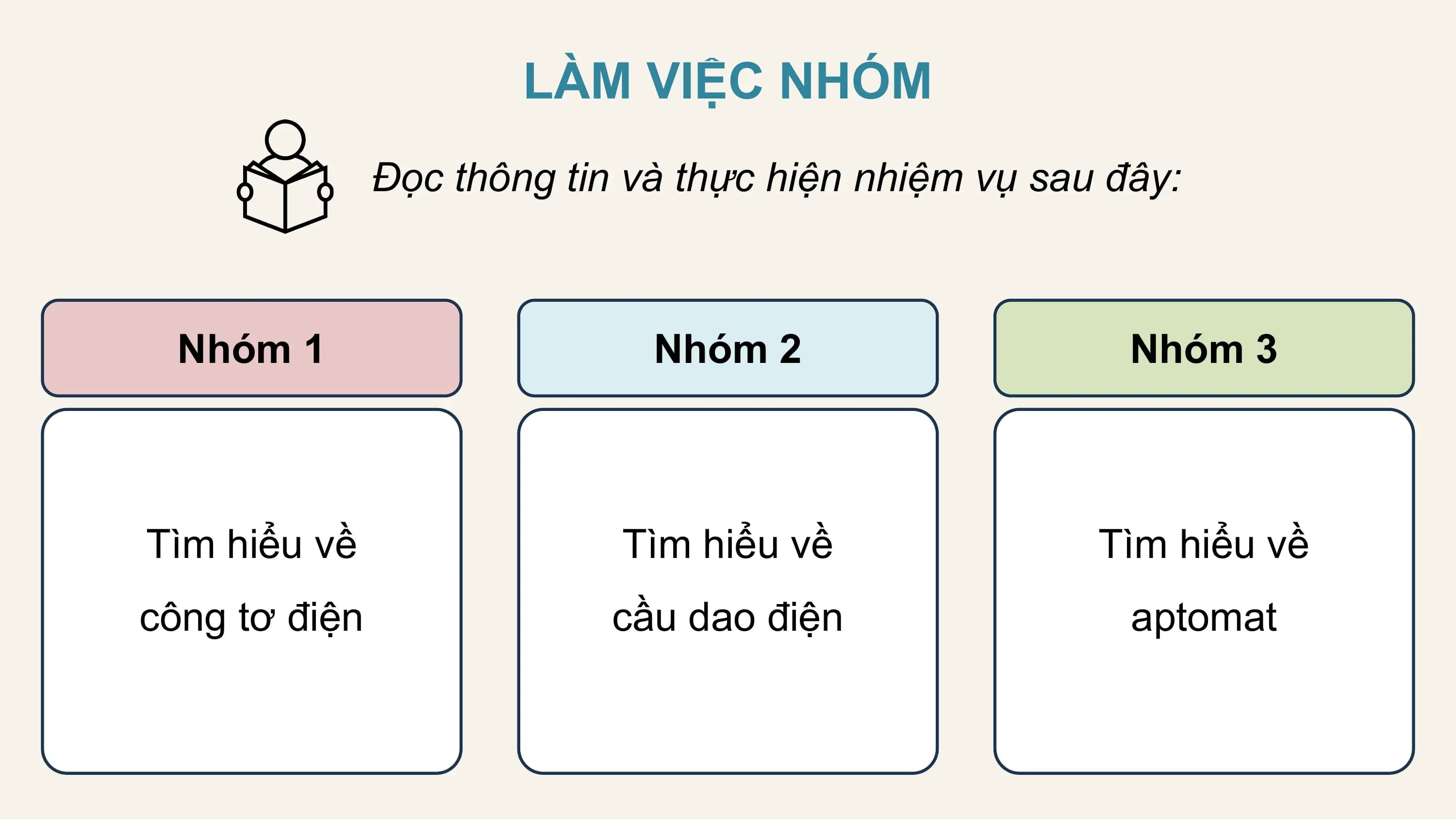 LÀM VIỆC NHÓM
 Đọc thông tin và thực hiện nhiệm vụ sau đây:

 Nhóm 1 Nhóm 2 Nhóm 3

Tìm hiểu về Tìm hiểu về Tìm hiểu về
công tơ điện cầu dao điện aptomat