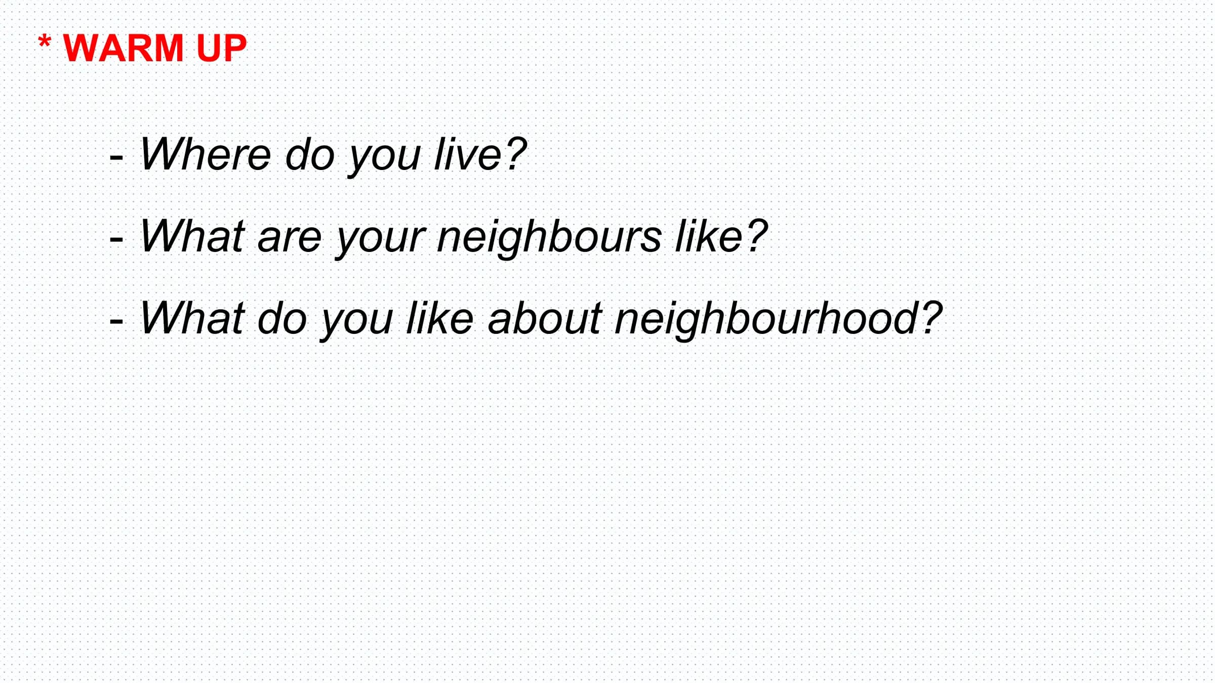 * WARM UP

 - Where do you live?
 - What are your neighbours like?
 - What do you like about neighbourhood?