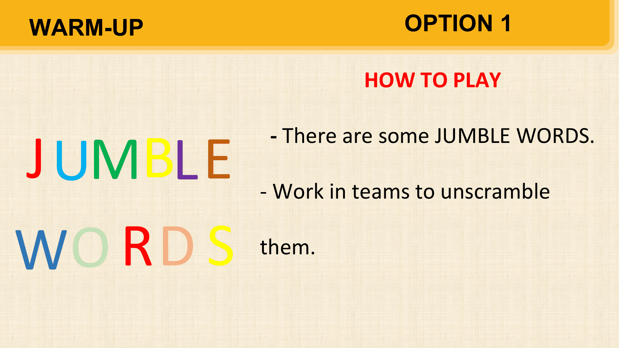 WARM-UP OPTION 1

 HOW TO PLAY

J UMBL E
 - There are some JUMBLE WORDS.

 - Work in teams to unscramble

WO RD S them.