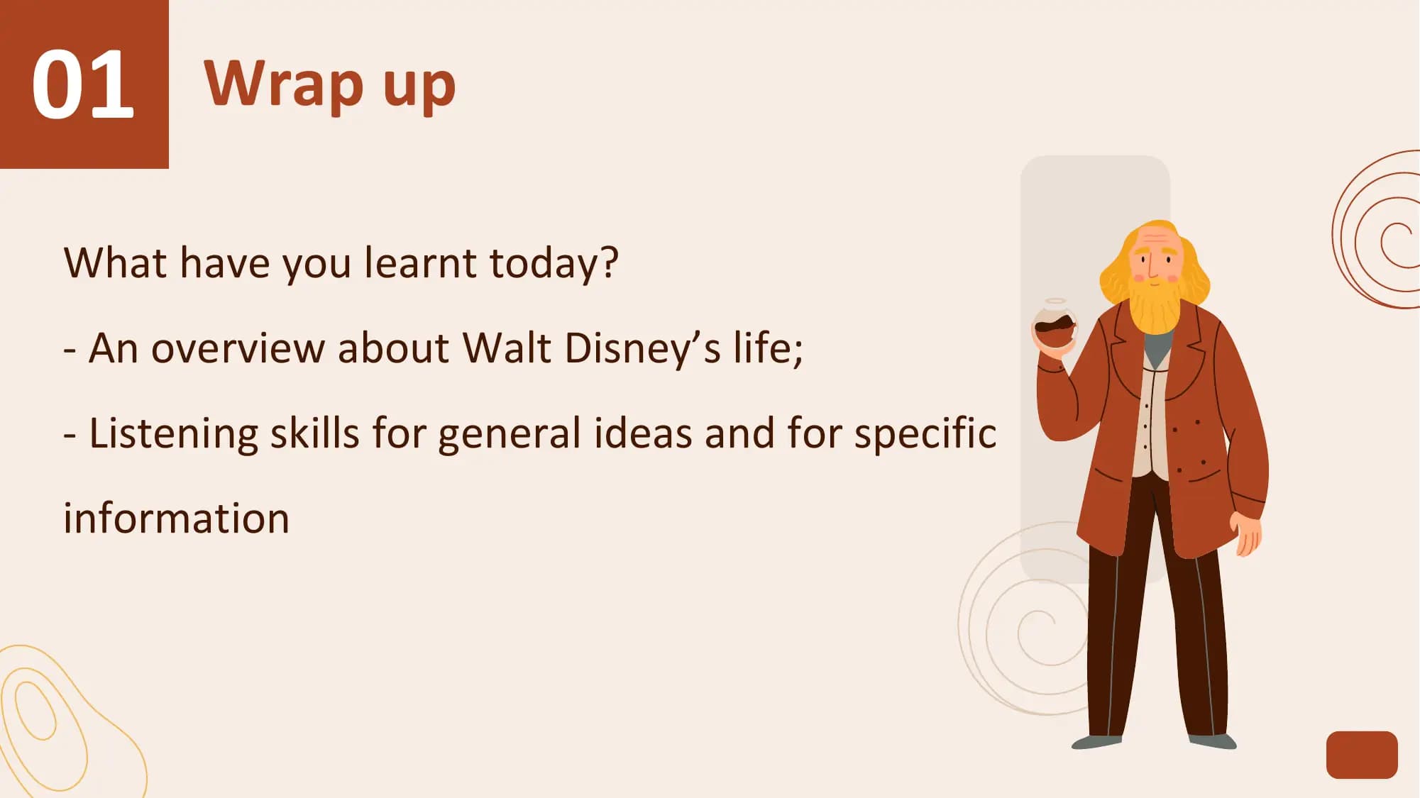 01 Wrap up
What have you learnt today?
- An overview about Walt Disney’s life;
- Listening skills for general ideas and for specific
information