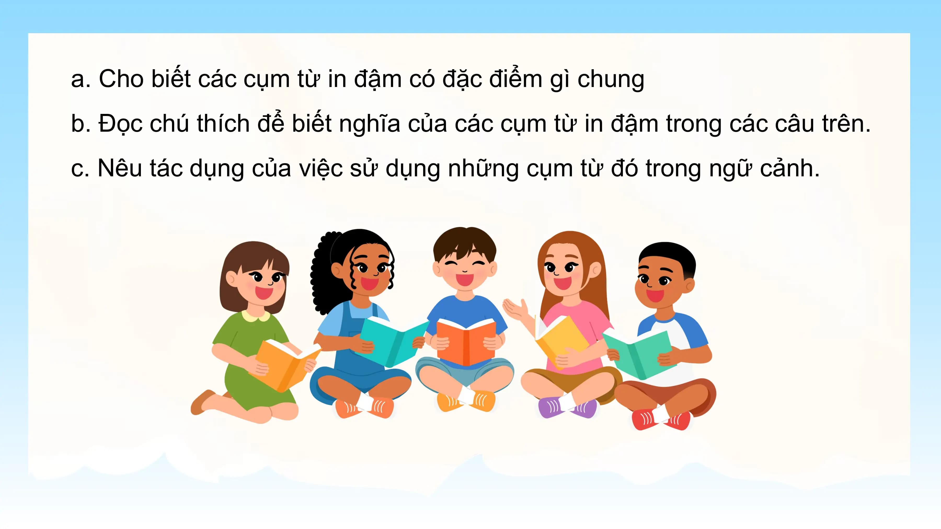 a. Cho biết các cụm từ in đậm có đặc điểm gì chung
b. Đọc chú thích để biết nghĩa của các cụm từ in đậm trong các câu trên.
c. Nêu tác dụng của việc sử dụng những cụm từ đó trong ngữ cảnh.