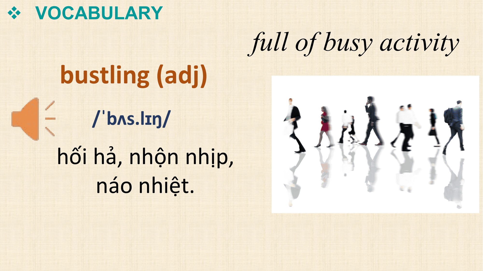 v VOCABULARY
 full of busy activity
 bustling (adj)
 /ˈbʌs.lɪŋ/
 hối hả, nhộn nhịp,
 náo nhiệt.