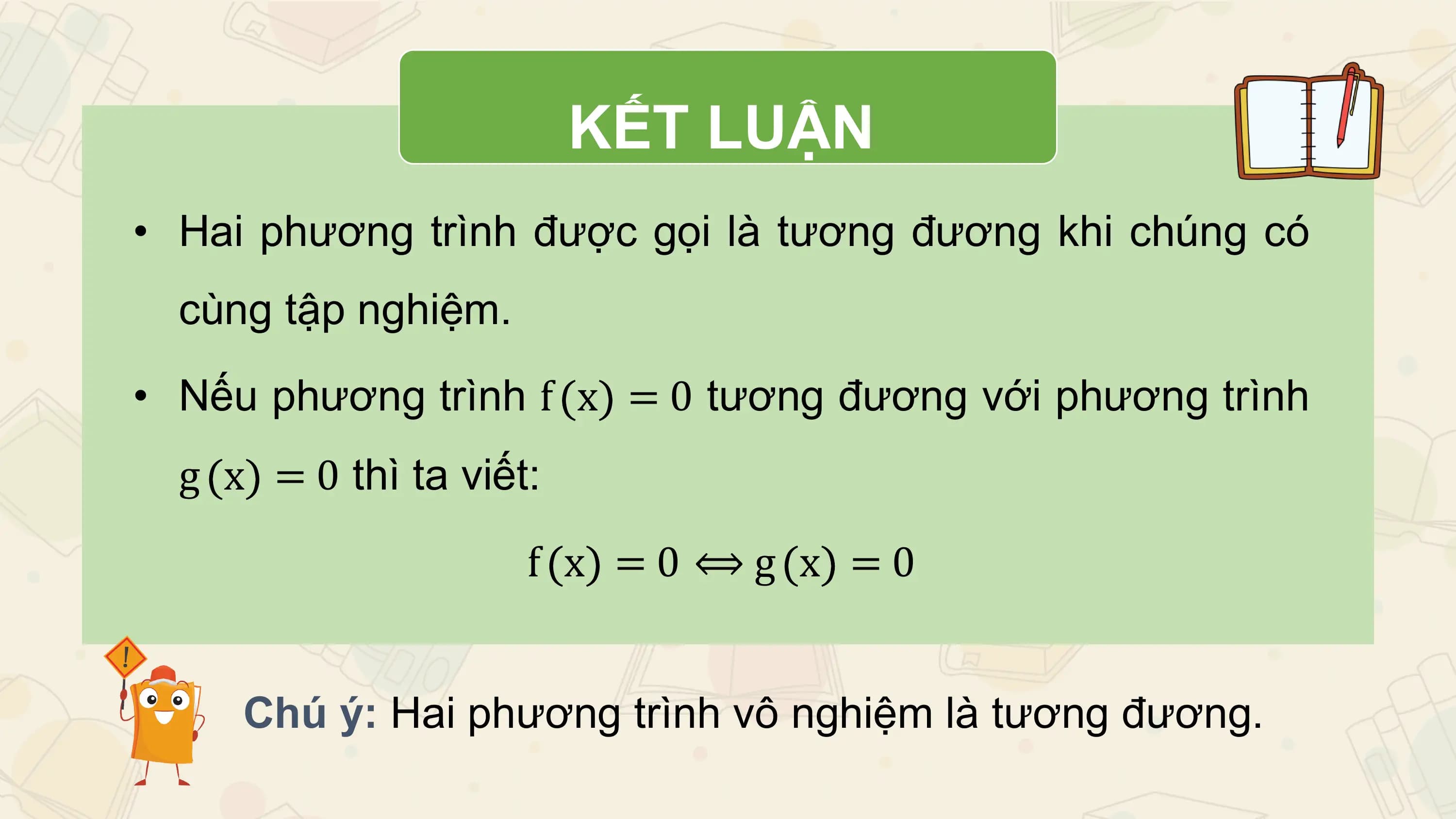 KẾT LUẬN
• Hai phương trình được gọi là tương đương khi chúng có
 cùng tập nghiệm.
• Nếu phương trình f x = 0 tương đương với phương trình
 g x = 0 thì ta viết:
 f x =0 ⟺g x =0

 Chú ý: Hai phương trình vô nghiệm là tương đương.