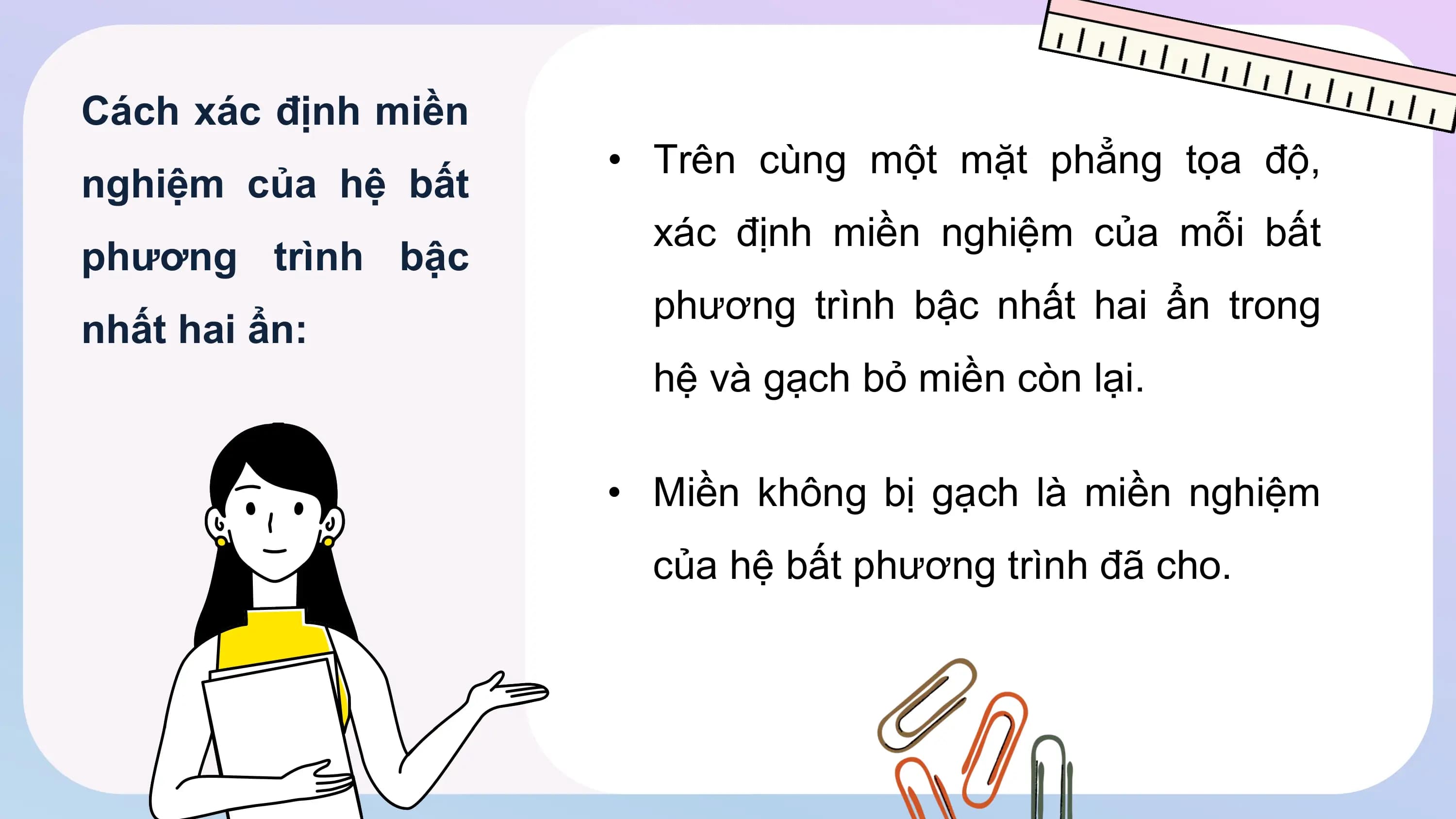Cách xác định miền
• Trên cùng một mặt phẳng tọa độ,
nghiệm của hệ bất
xác định miền nghiệm của mỗi bất
phương trình bậc
phương trình bậc nhất hai ẩn trong
nhất hai ẩn:
hệ và gạch bỏ miền còn lại.
• Miền không bị gạch là miền nghiệm
của hệ bất phương trình đã cho.