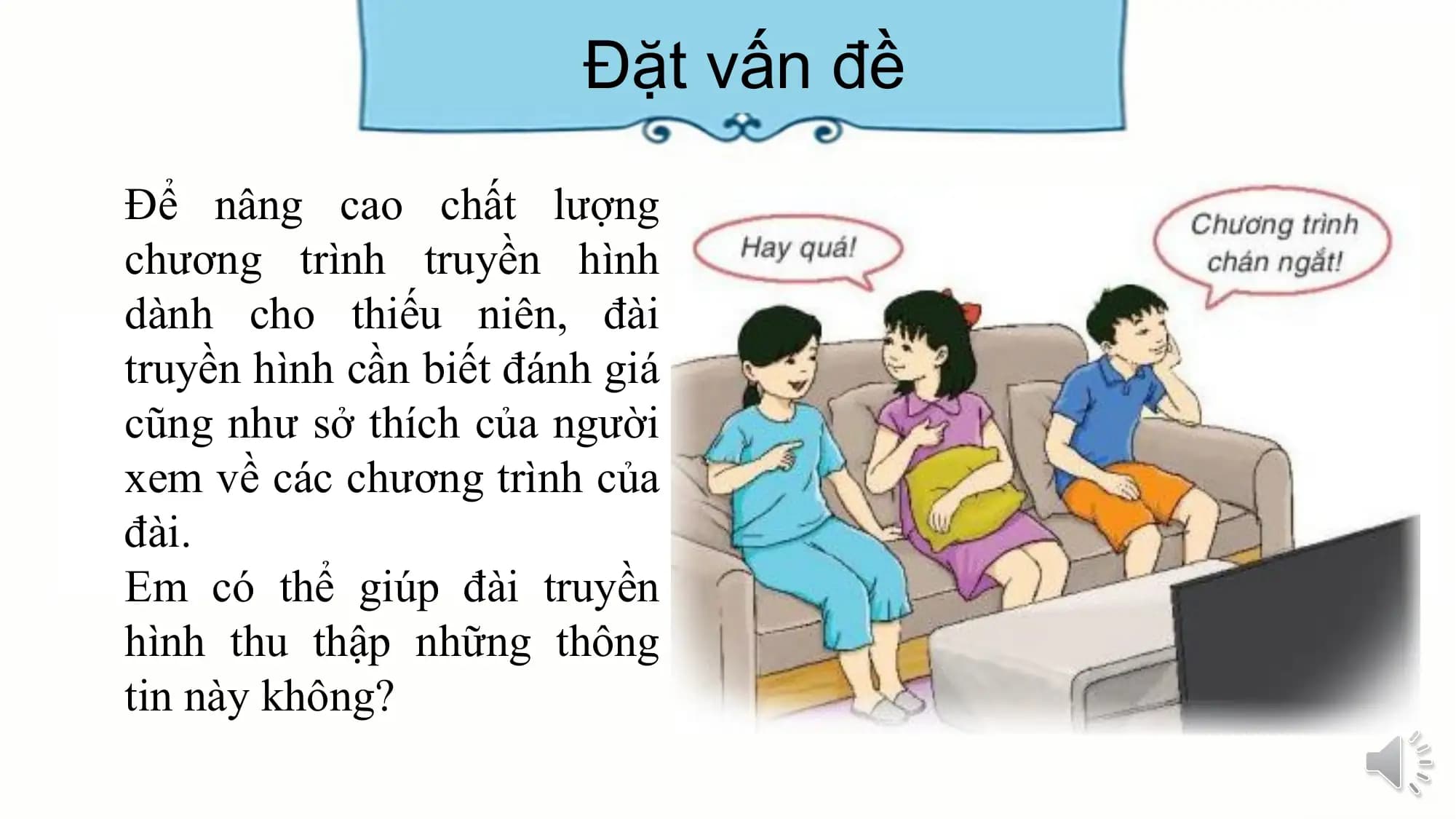 Đặt vấn đề
Để nâng cao chất lượng
chương trình truyền hình
dành cho thiếu niên, đài
truyền hình cần biết đánh giá
cũng như sở thích của người
xem về các chương trình của
đài.
Em có thể giúp đài truyền
hình thu thập những thông
tin này không?