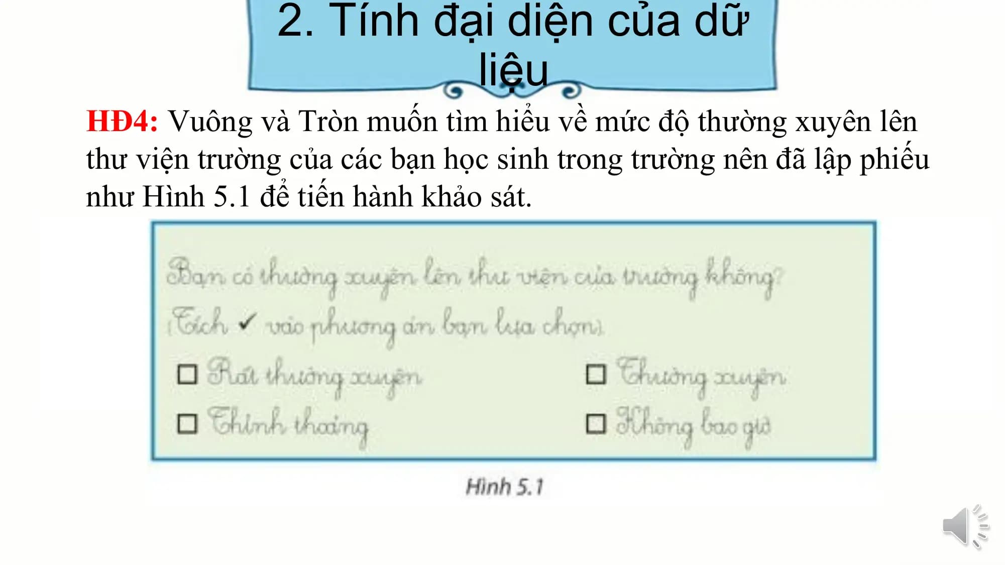 2. Tính đại diện của dữ
liệu
HĐ4: Vuông và Tròn muốn tìm hiểu về mức độ thường xuyên lên
thư viện trường của các bạn học sinh trong trường nên đã lập phiếu
như Hình 5.1 để tiến hành khảo sát.