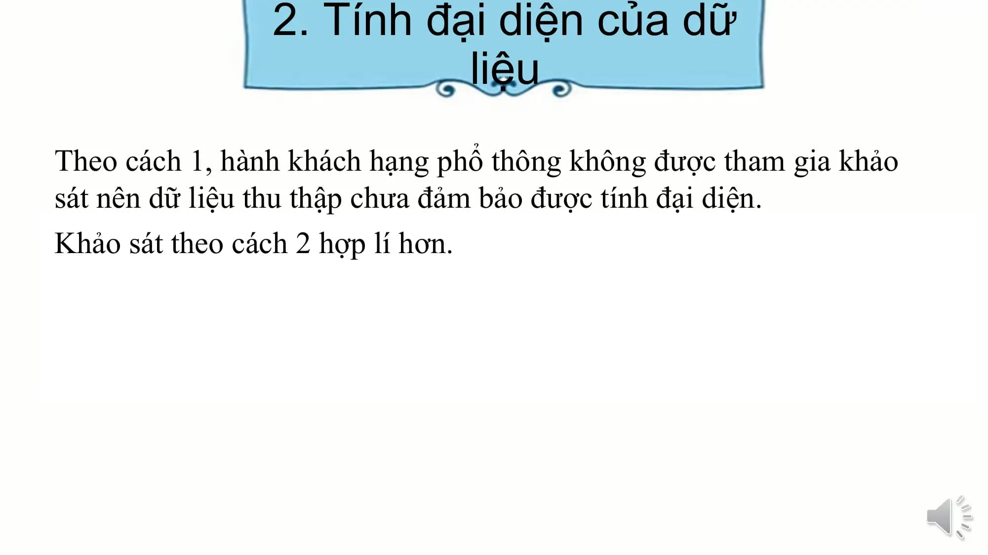 2. Tính đại diện của dữ
liệu
Theo cách 1, hành khách hạng phổ thông không được tham gia khảo
sát nên dữ liệu thu thập chưa đảm bảo được tính đại diện.
Khảo sát theo cách 2 hợp lí hơn.