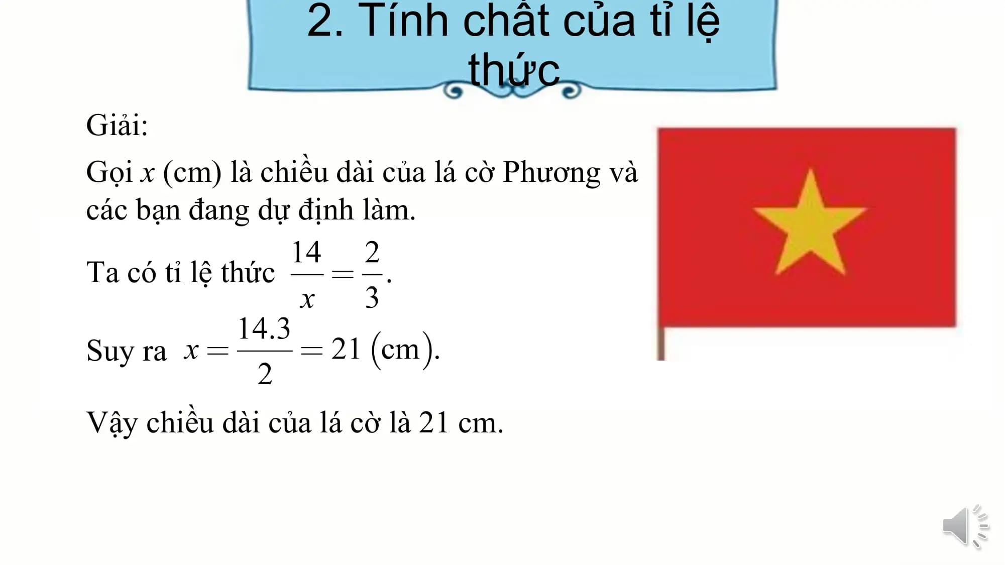 2. Tính chất của tỉ lệ
thức
Giải:
Gọi x (cm) là chiều dài của lá cờ Phương và
các bạn đang dự định làm.
Ta có tỉ lệ thức
Suy ra
Vậy chiều dài của lá cờ là 21 cm.