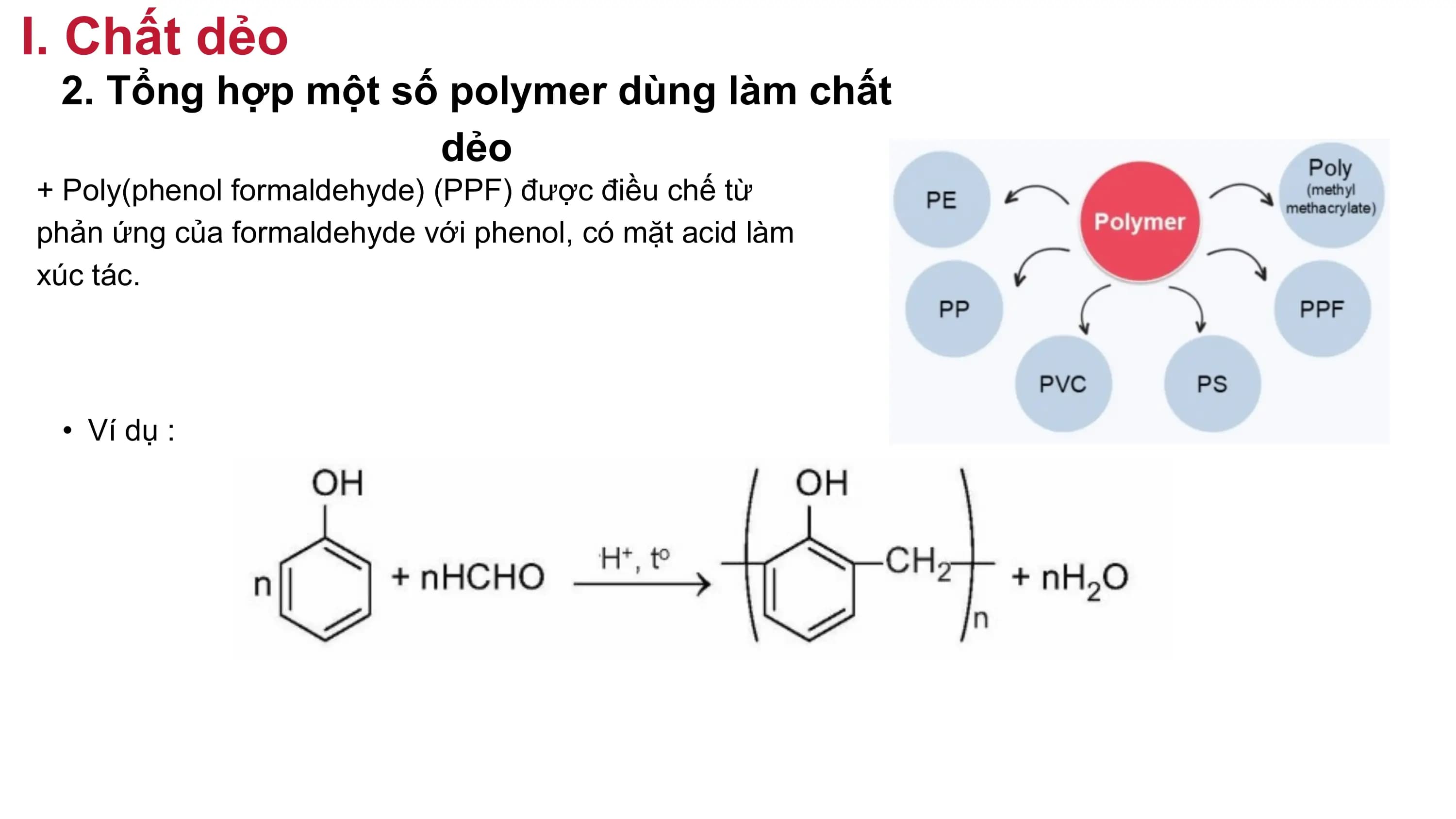 I. Chất dẻo
2. Tổng hợp một số polymer dùng làm chất
dẻo
+ Poly(phenol formaldehyde) (PPF) được điều chế từ
phản ứng của formaldehyde với phenol, có mặt acid làm
xúc tác.
• Ví dụ :