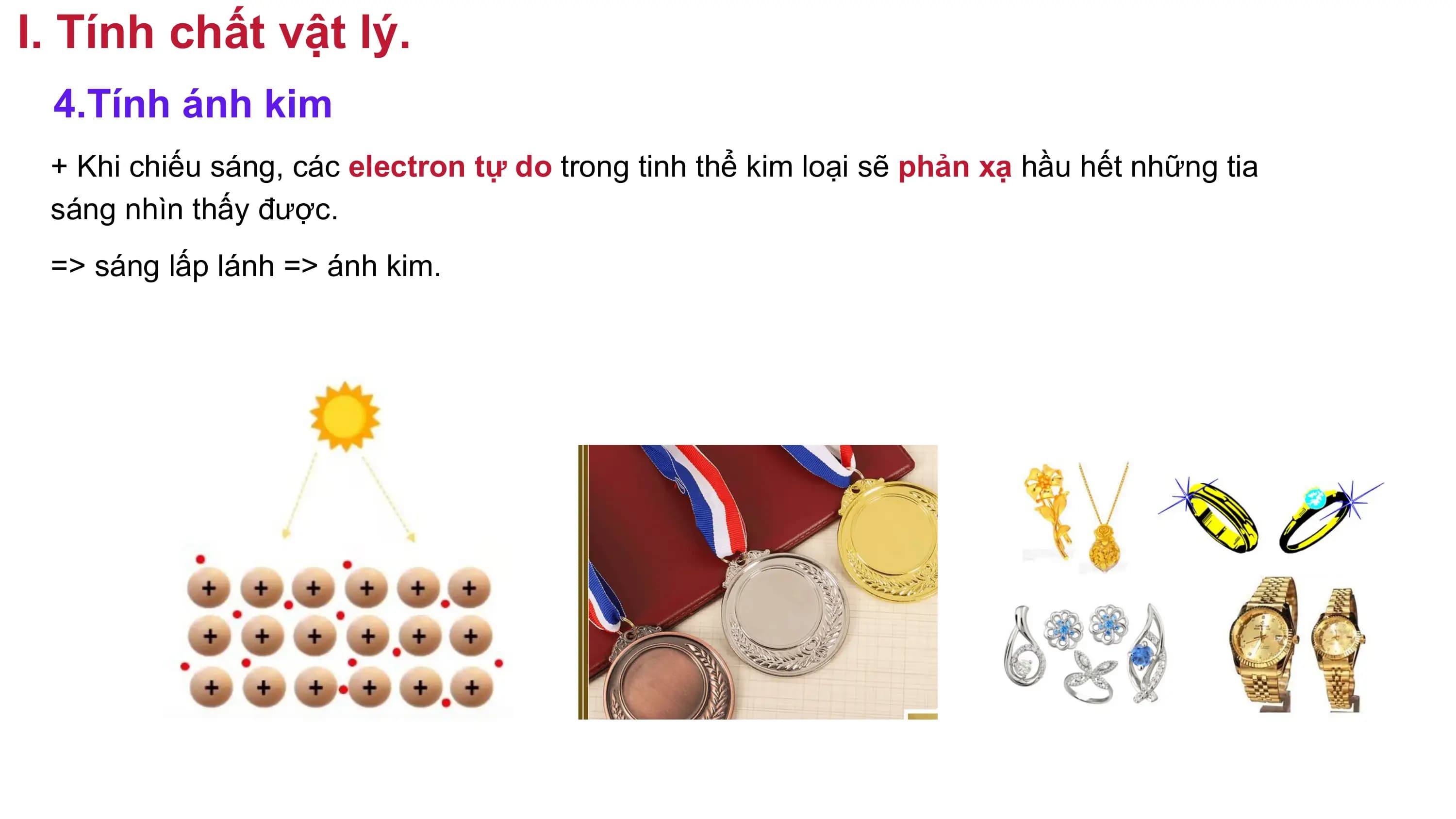 I. Tính chất vật lý.
4.Tính ánh kim
+ Khi chiếu sáng, các electron tự do trong tinh thể kim loại sẽ phản xạ hầu hết những tia
sáng nhìn thấy được.
=> sáng lấp lánh => ánh kim.